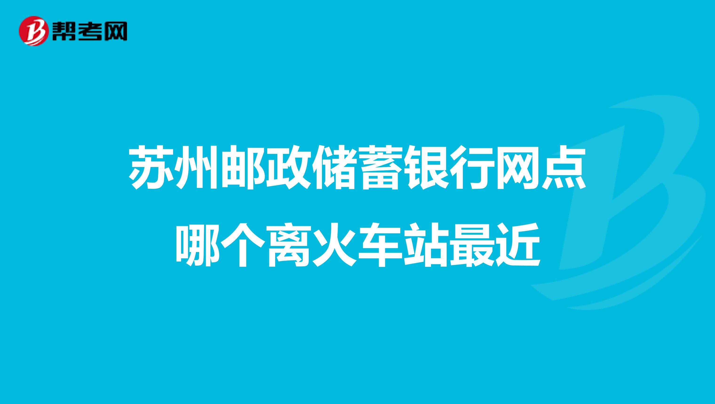 苏州邮政储蓄银行网点哪个离火车站最近