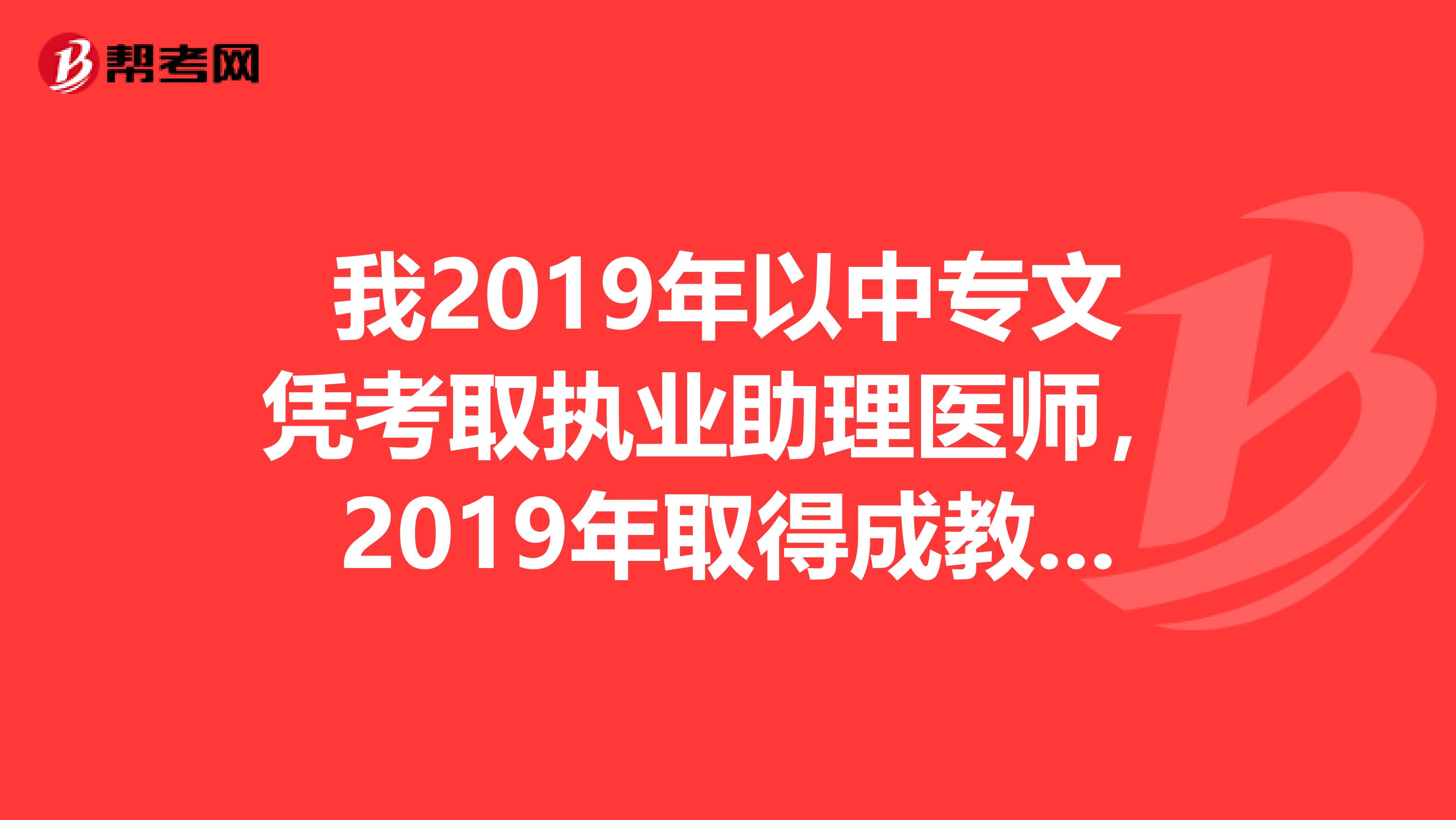 我2019年以中专文凭考取执业助理医师，2019年取得成教大专文凭，请问我明年年可以参加执业医师考试吗？
