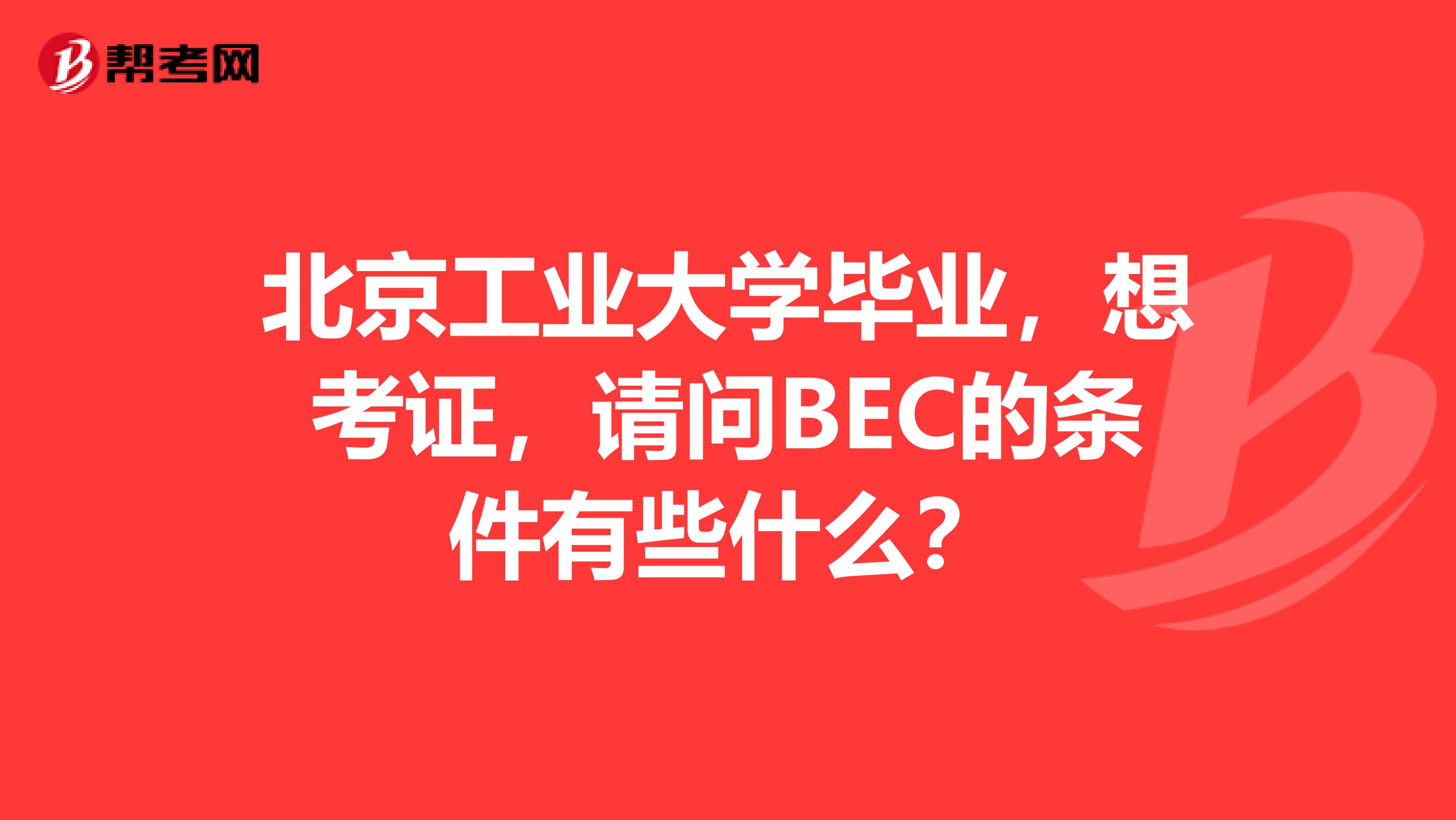 北京工业大学毕业,想考证,请问BEC的条件有些什么?