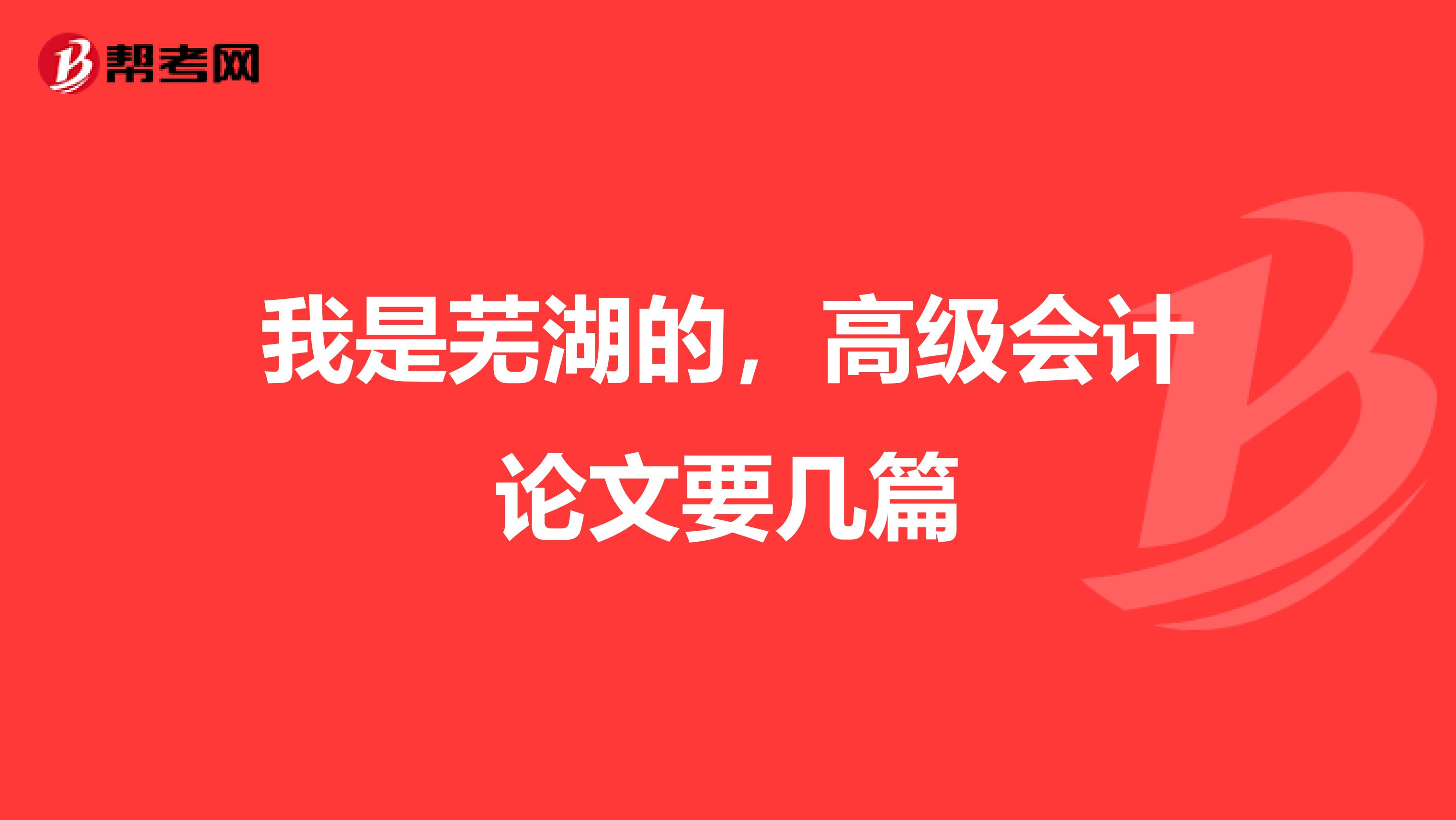 我是芜湖的,高级会计论文要几篇