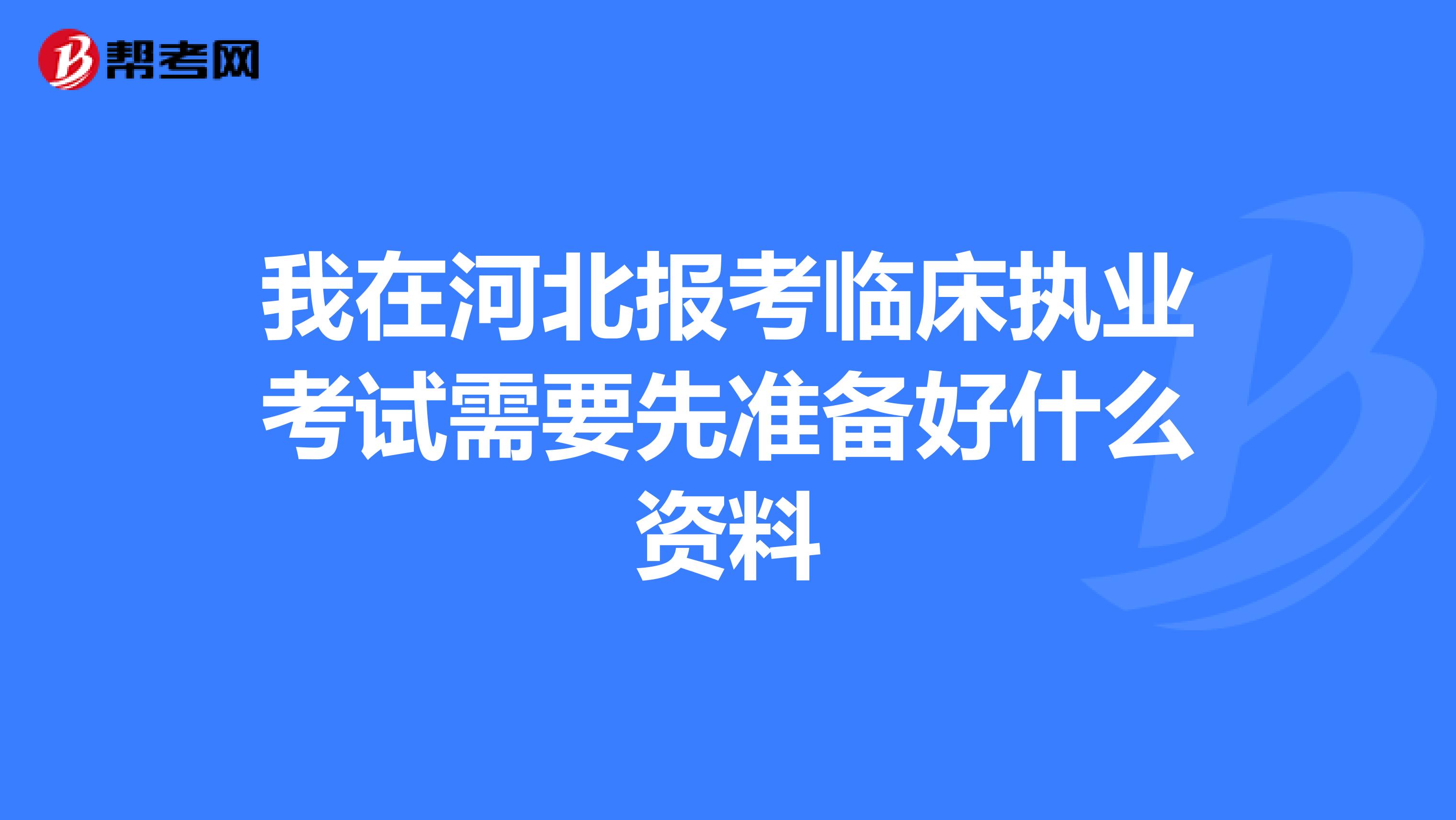 我在河北報考臨床執(zhí)業(yè)考試需要先準備好什么資料