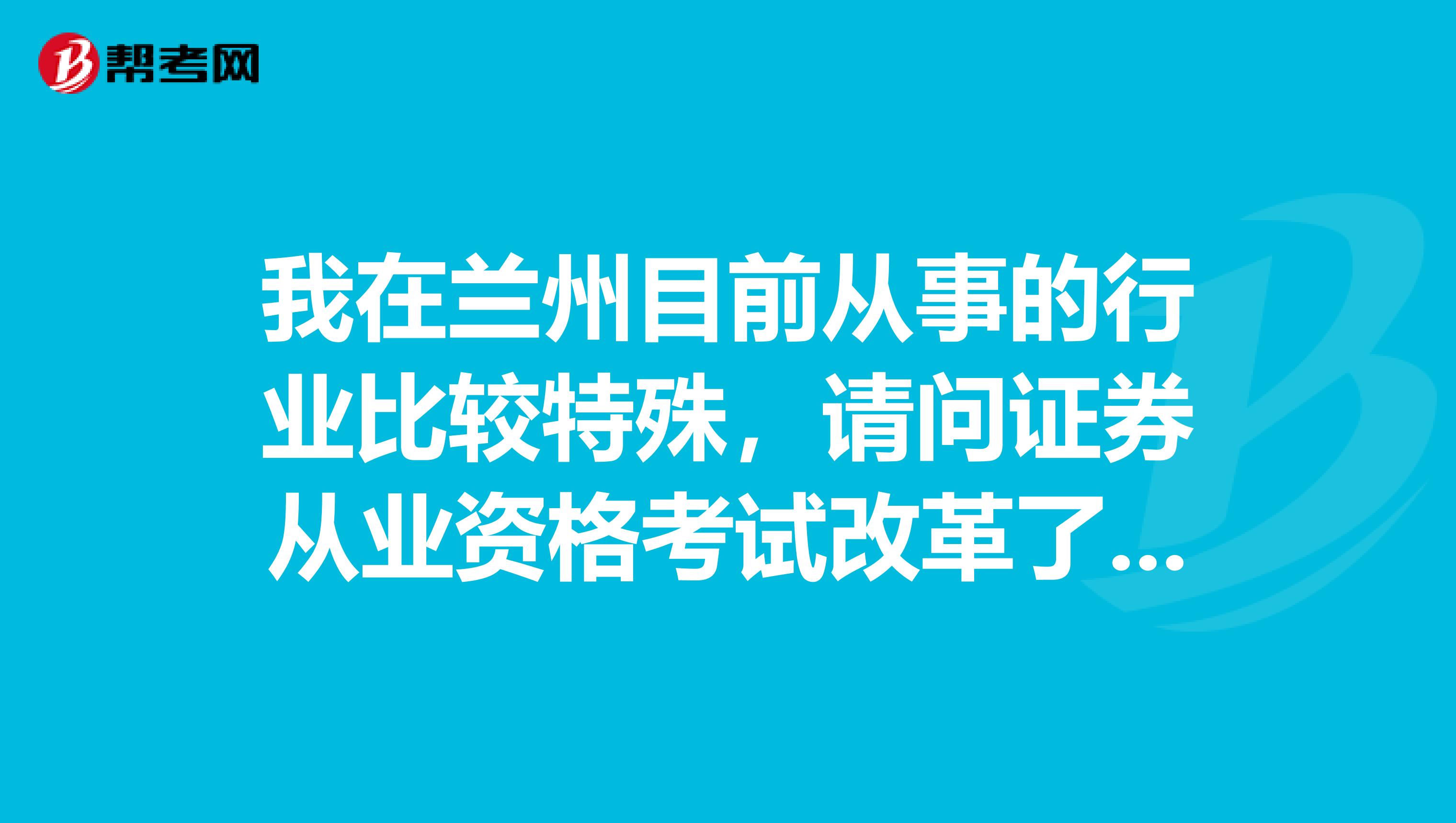 我在兰州目前从事的行业比较特殊,请问证券从业资格考试改革了什么内容?