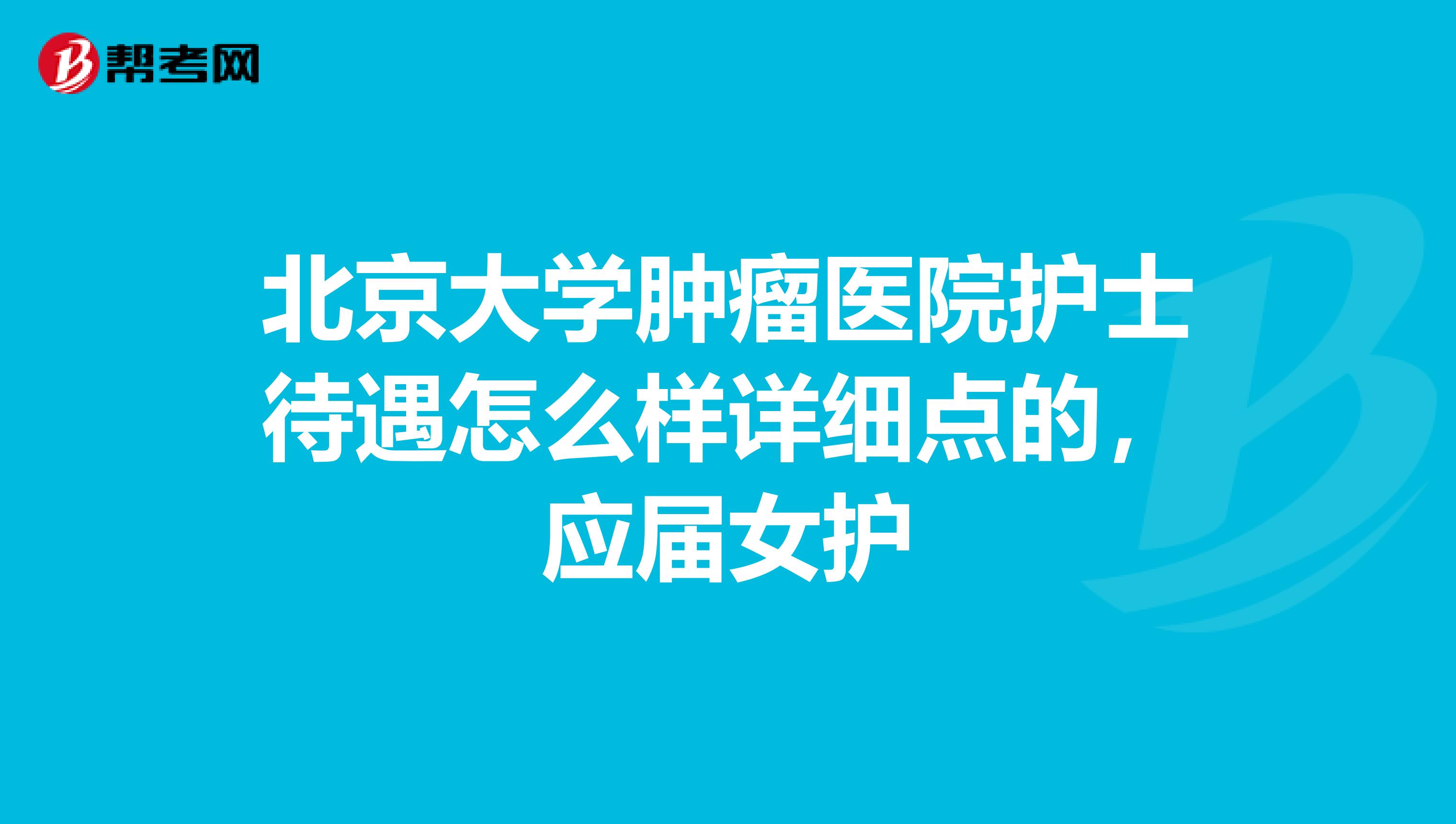 北京大学肿瘤医院护士待遇怎么样详细点的,应届女护
