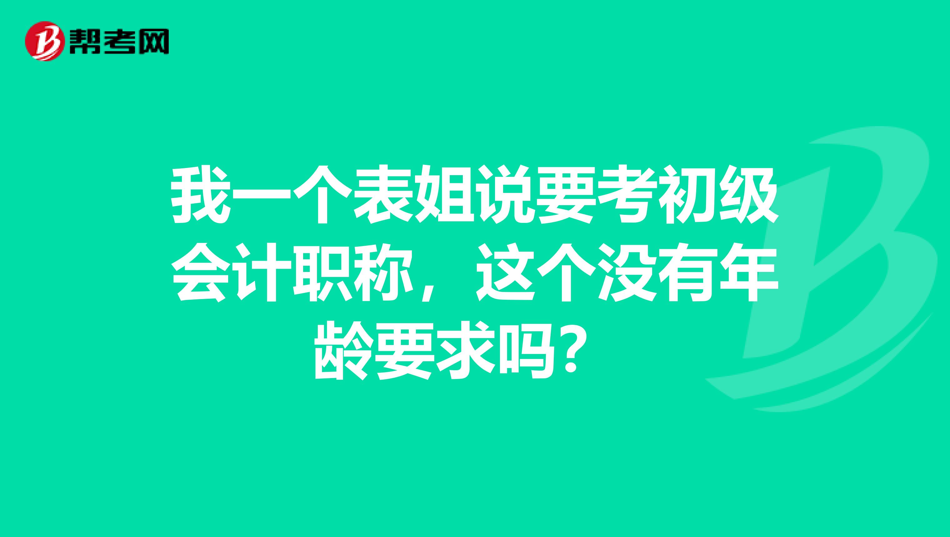 我一个表姐说要考初级会计职称,这个没有年龄要求吗?