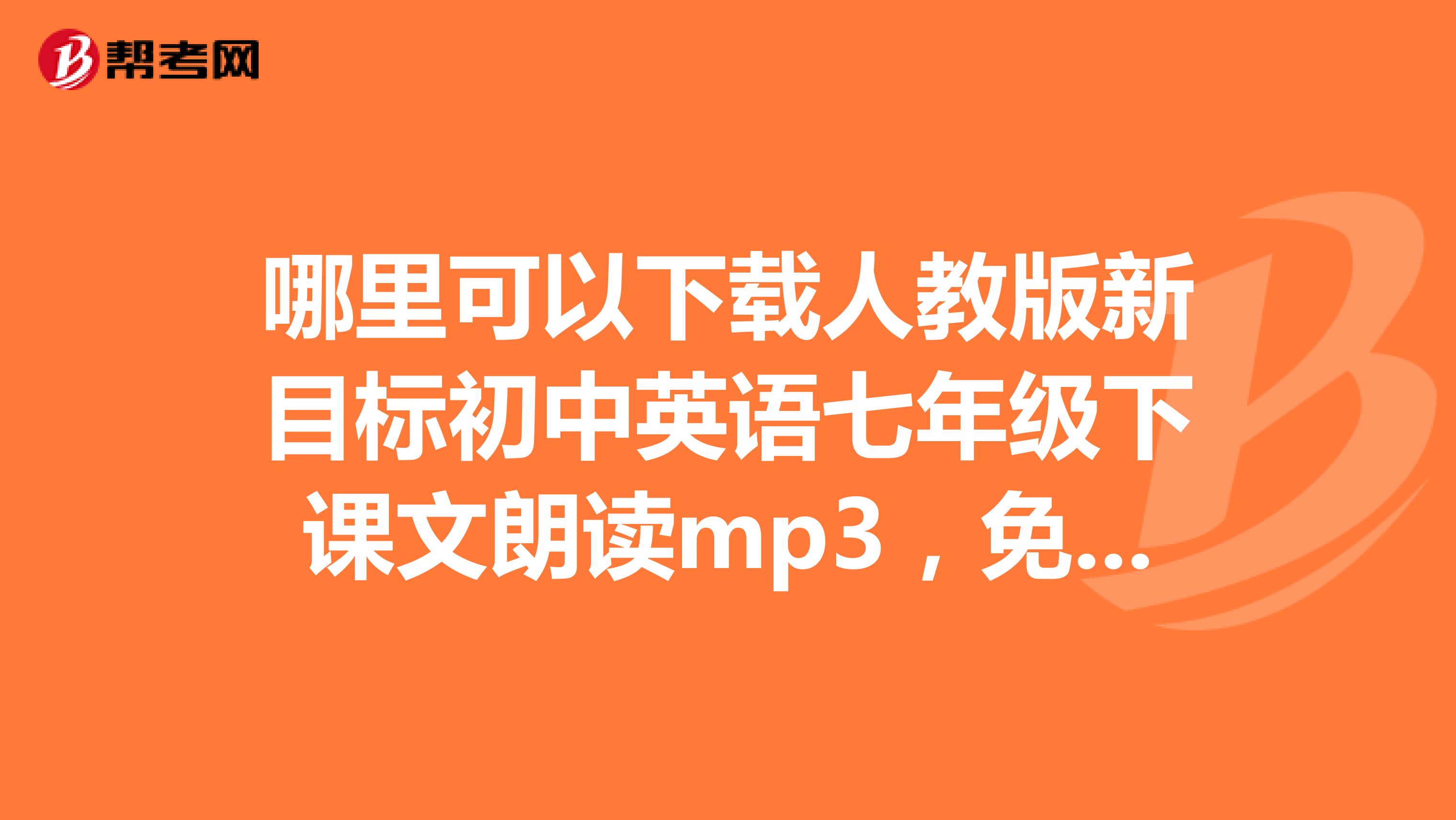 哪里可以下载人教版新目标初中英语七年级下课文朗读mp3，免费的，谢谢