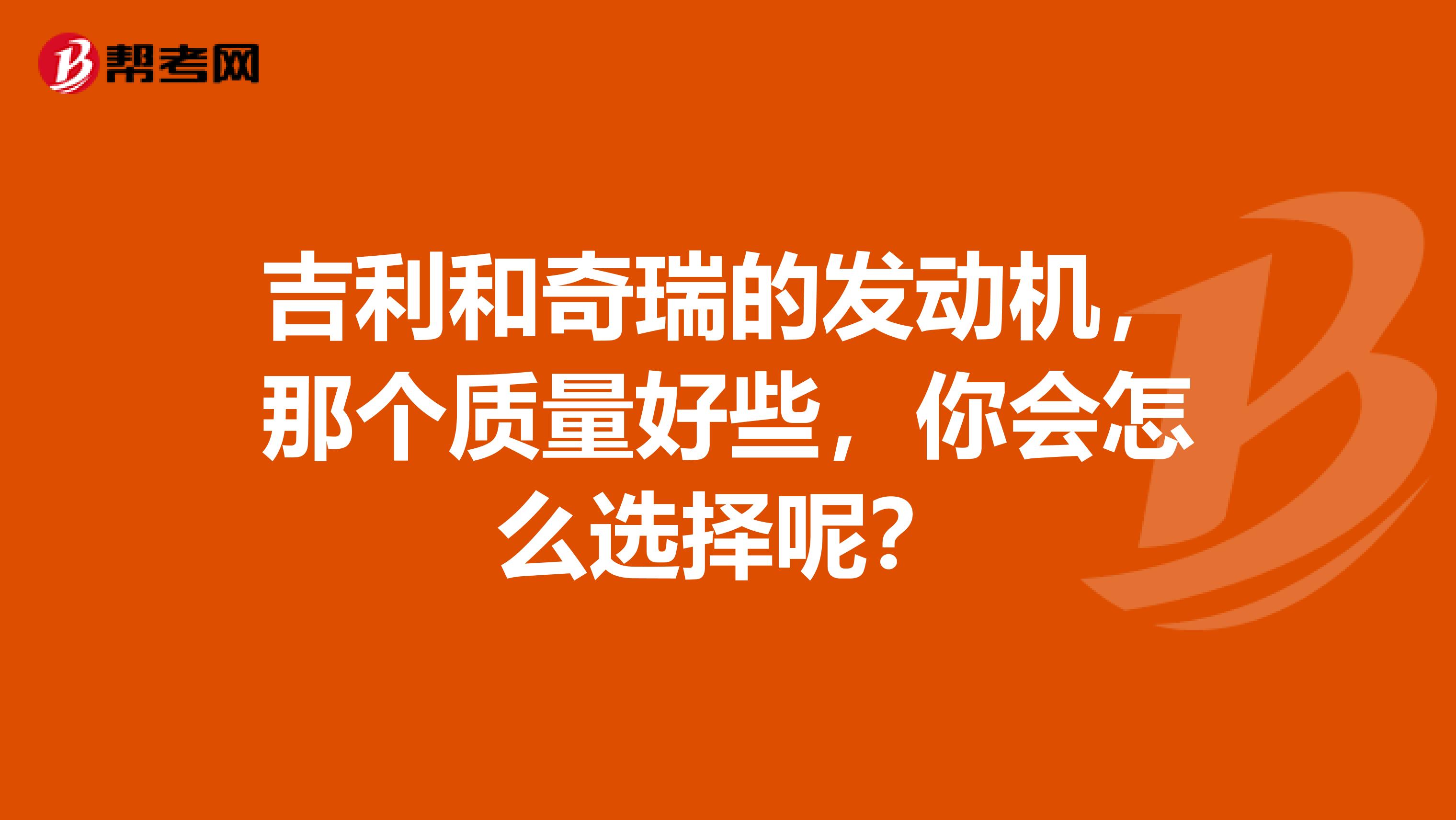 吉利和奇瑞的发动机，那个质量好些，你会怎么选择呢？