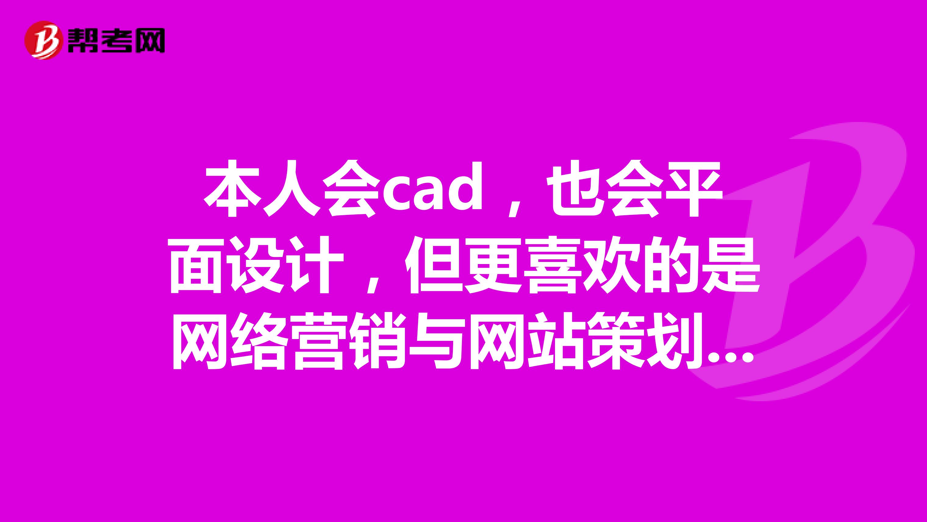 本人会cad，也会平面设计，但更喜欢的是网络营销与网站策划，我想问问各位高手工作方面哪个更有前途？