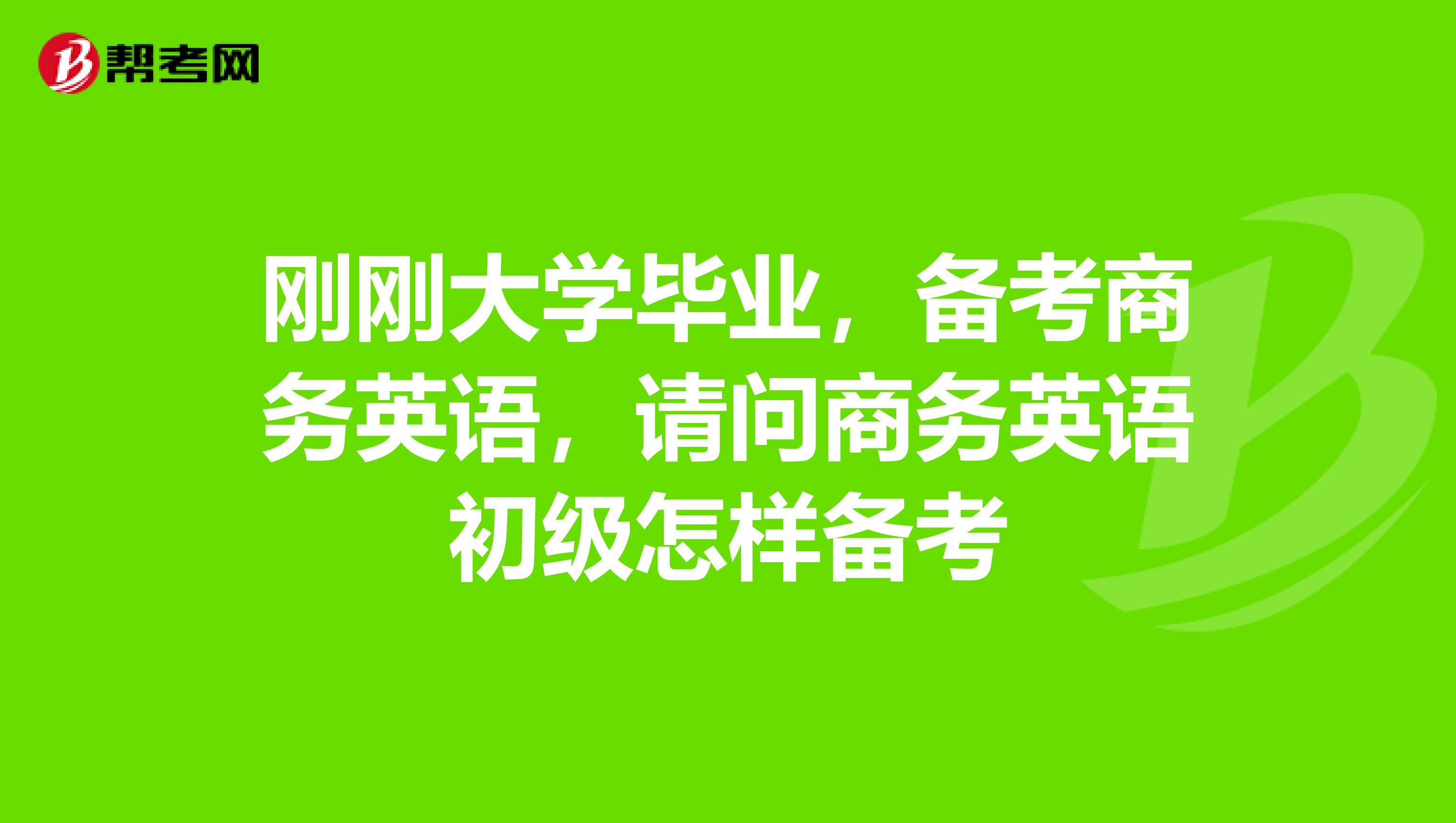 刚刚大学毕业,备考商务英语,请问商务英语初级怎样备考