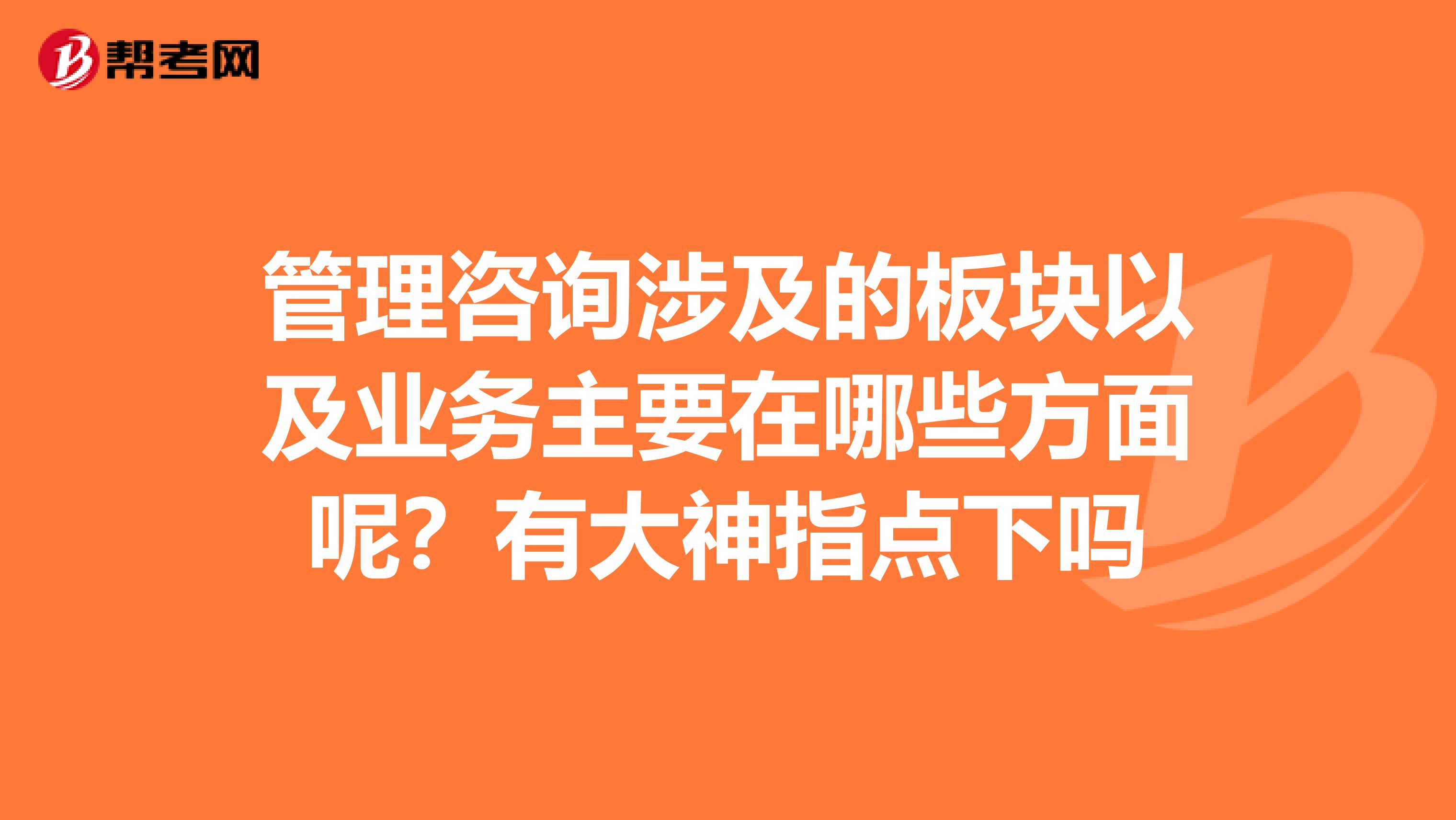 管理咨詢涉及的板塊以及業(yè)務主要在哪些方面呢？有大神指點下嗎
