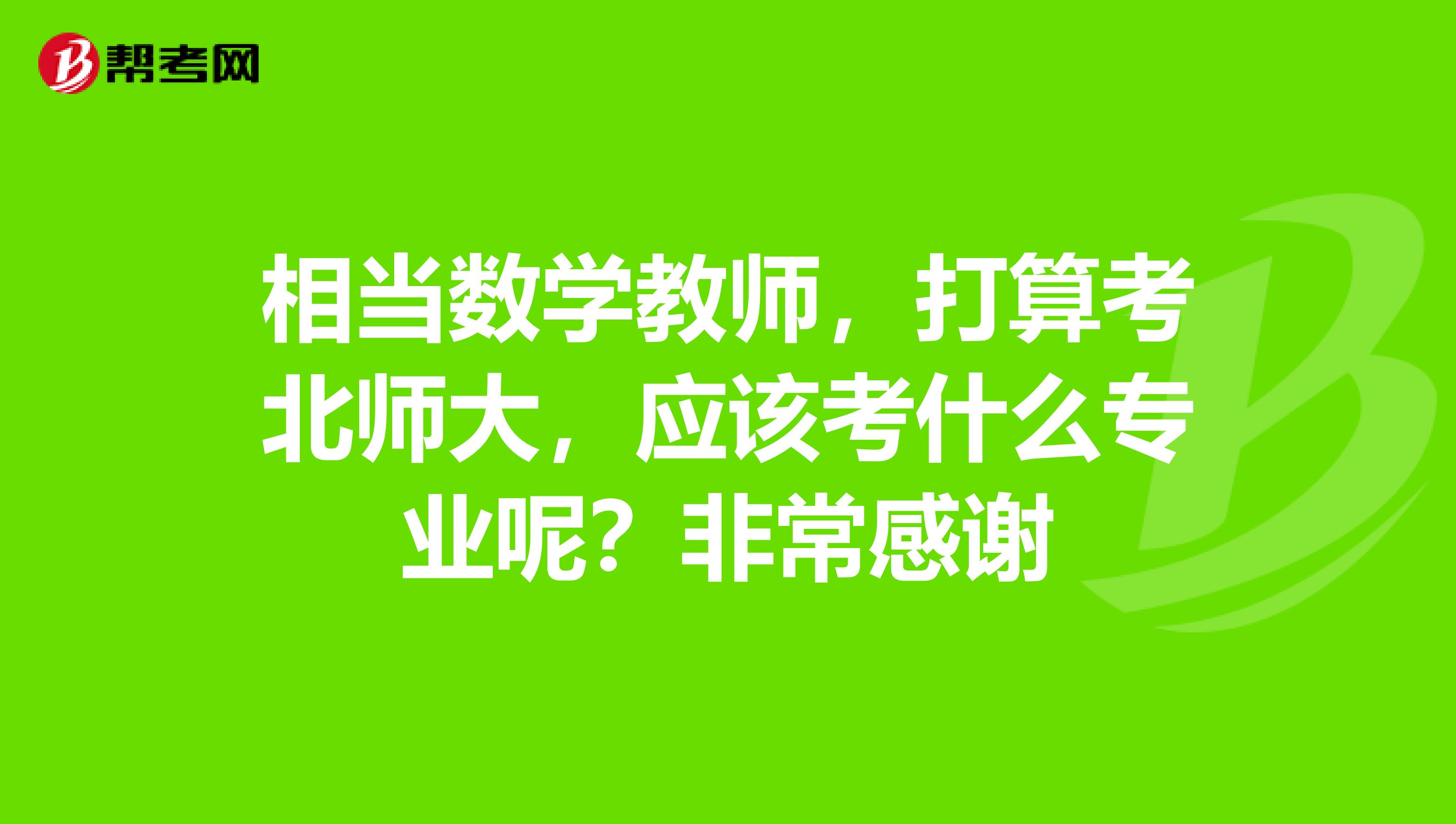 相當數(shù)學(xué)教師，打算考北師大，應(yīng)該考什么專業(yè)呢？非常感謝