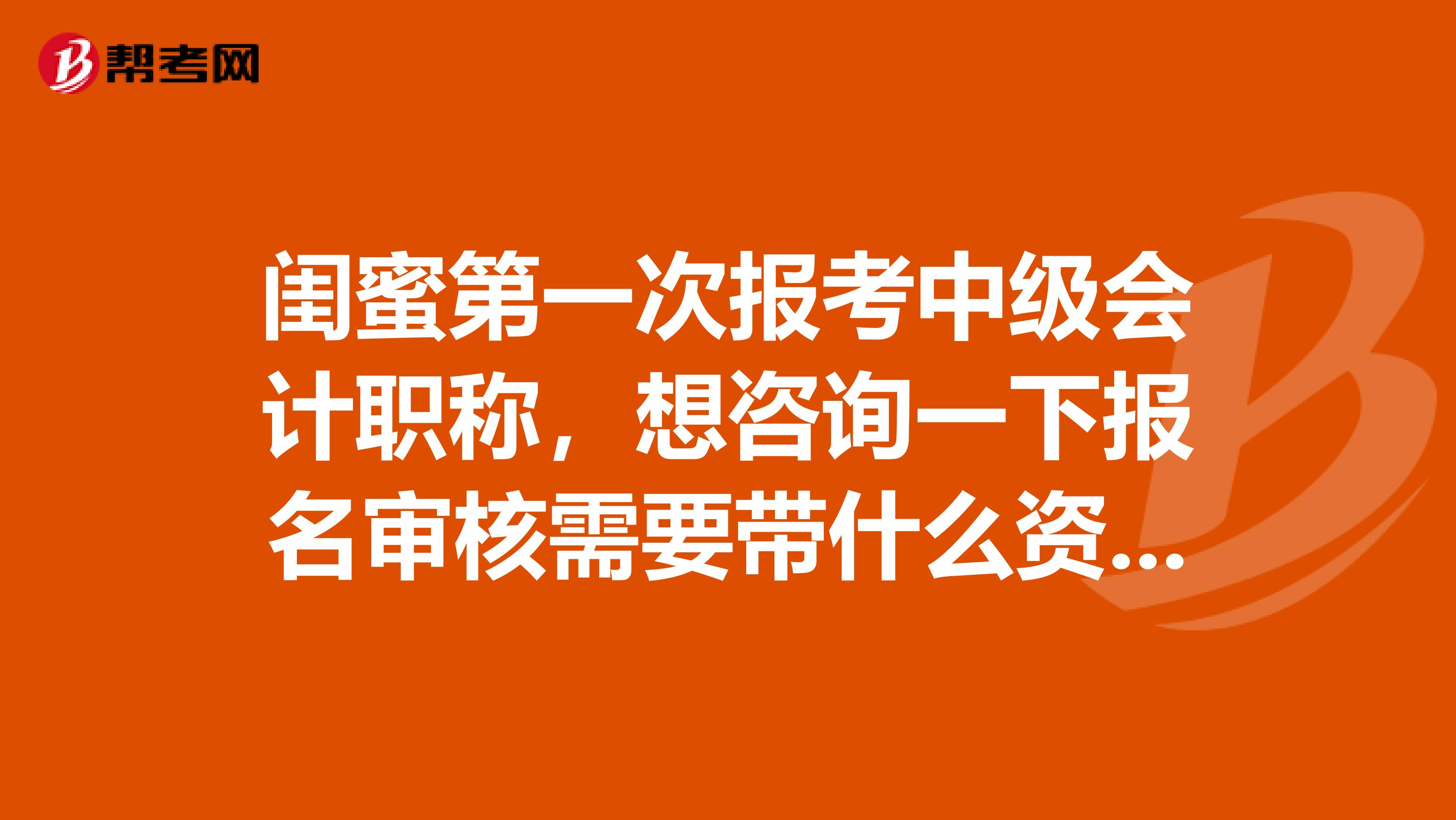 闺蜜第一次报考中级会计职称,想咨询一下报名审核需要带什么资料?