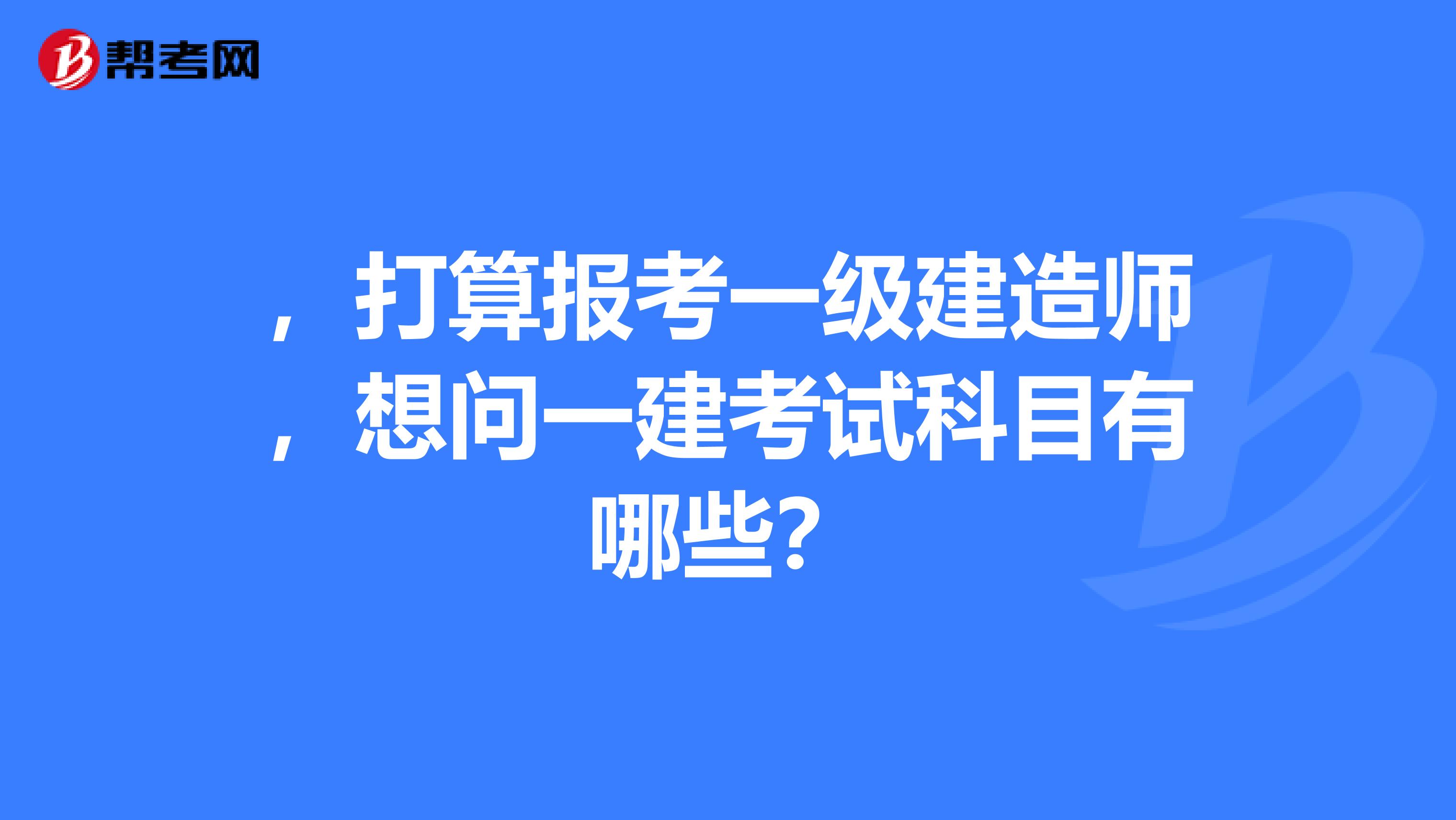 ,打算报考一级建造师,想问一建考试科目有哪些?
