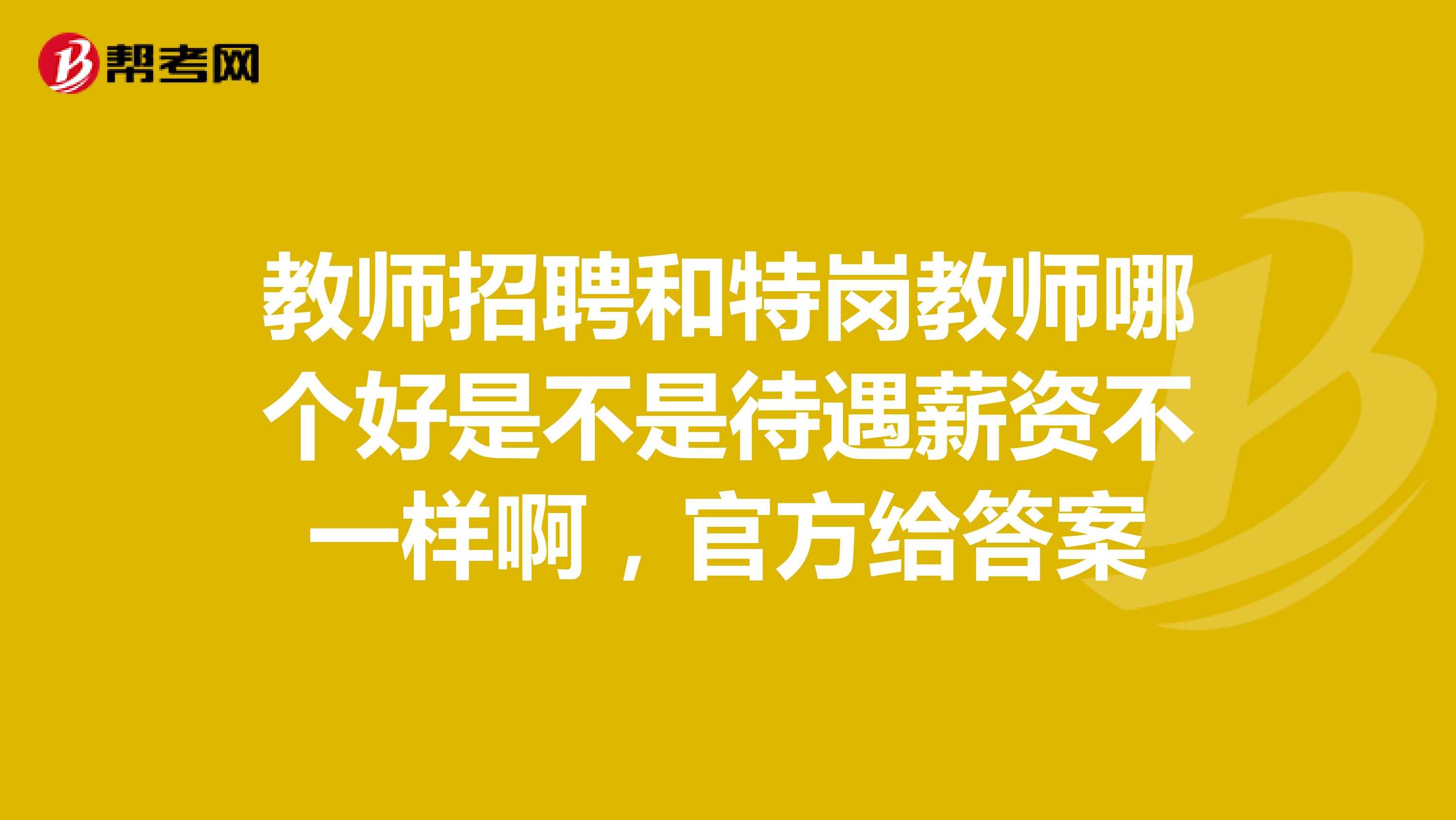 教师招聘和特岗教师哪个好是不是待遇薪资不一样啊,官方给答案