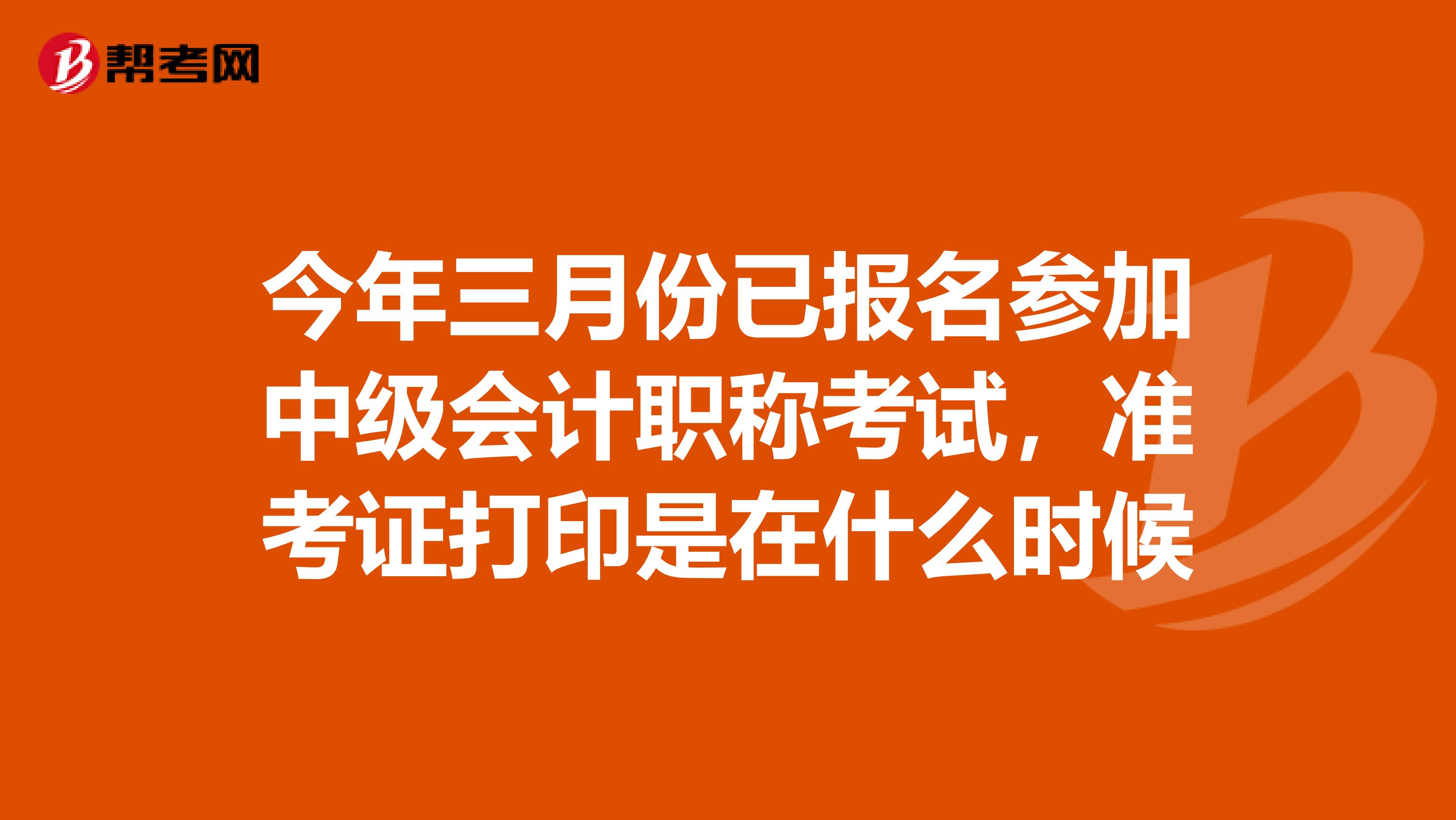 今年三月份已報(bào)名參加中級(jí)會(huì)計(jì)職稱(chēng)考試，準(zhǔn)考證打印是在什么時(shí)候