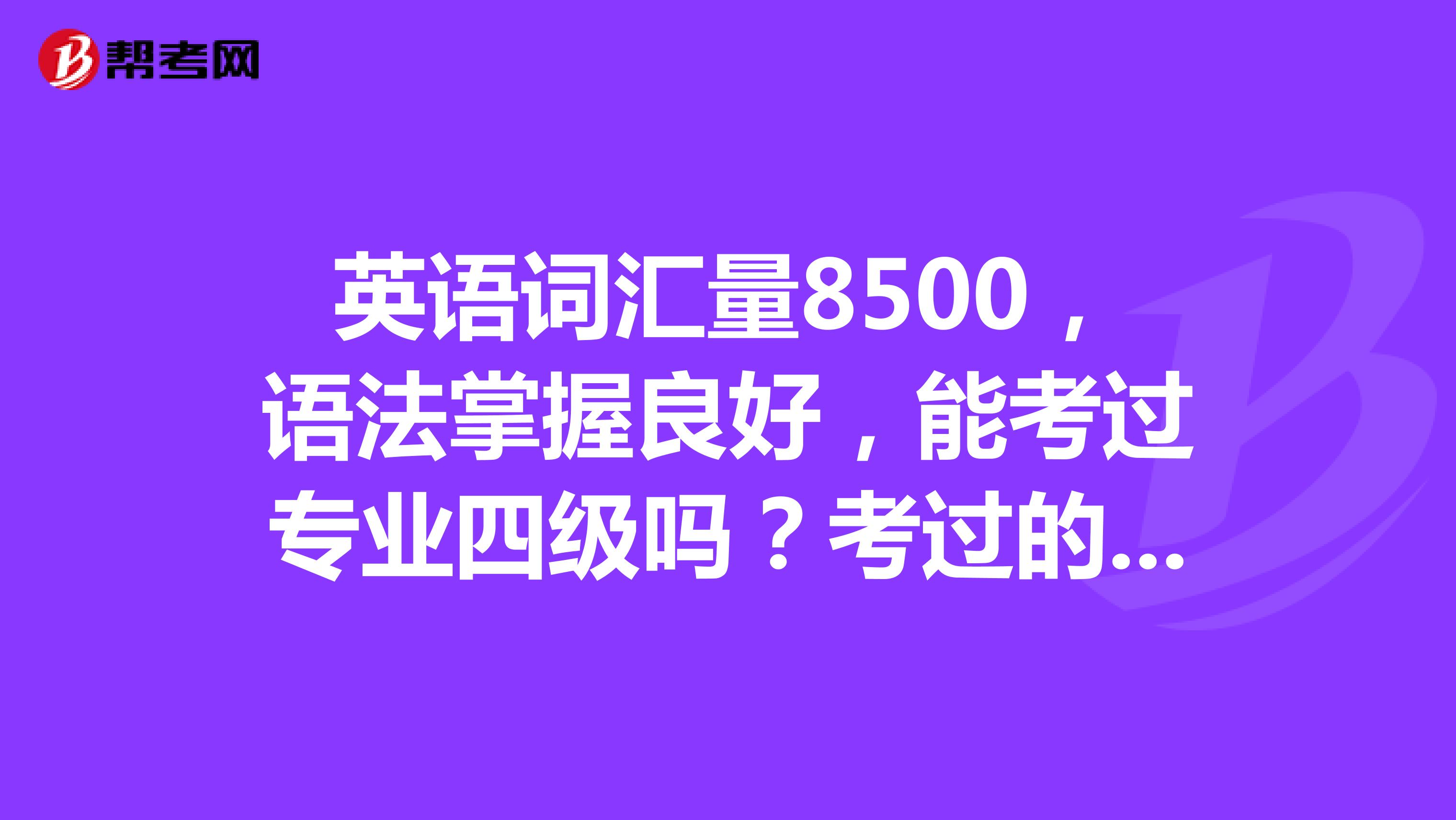 英语词汇量8500，语法掌握良好，能考过专业四级吗？考过的话能考到什么水平！？