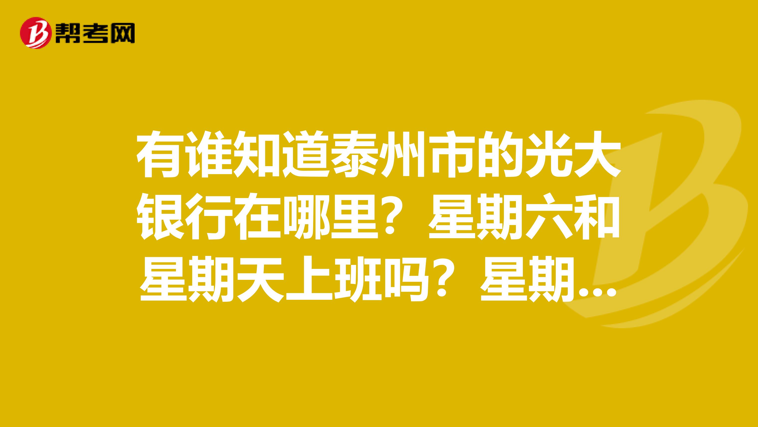 有谁知道泰州市的光大银行在哪里？星期六和星期天上班吗？星期一至星期五几点到几点上班啊
