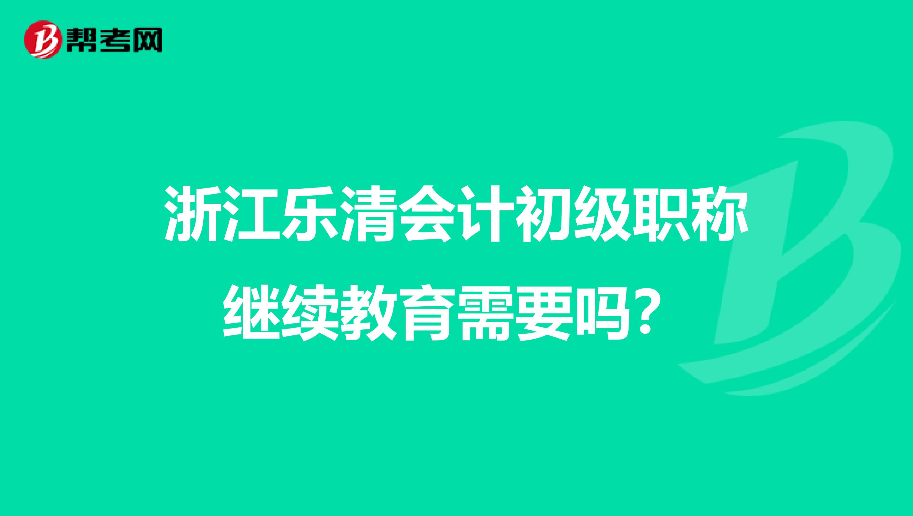 浙江乐清会计初级职称继续教育需要吗？