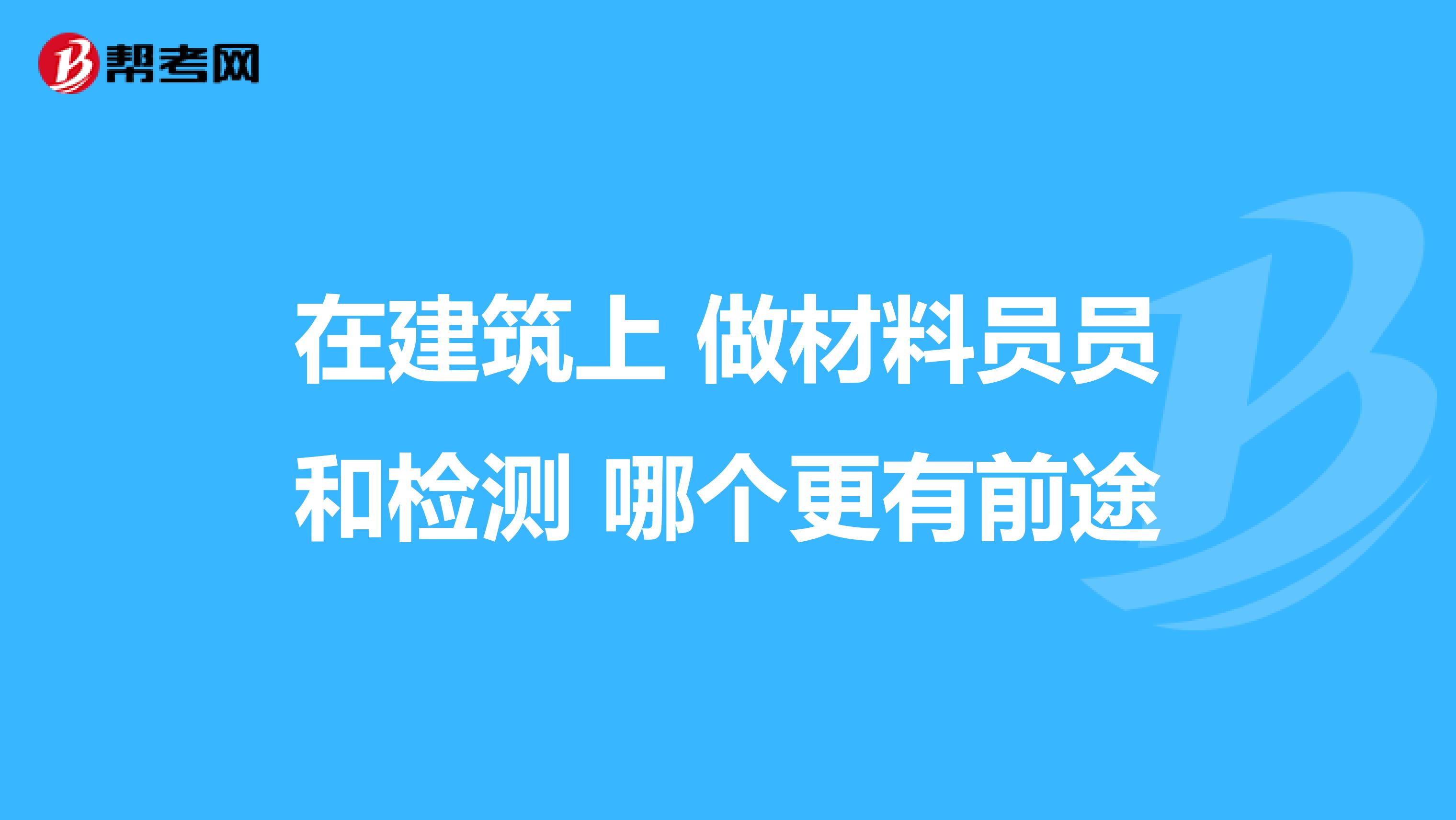在建筑上 做材料员员和检测 哪个更有前途