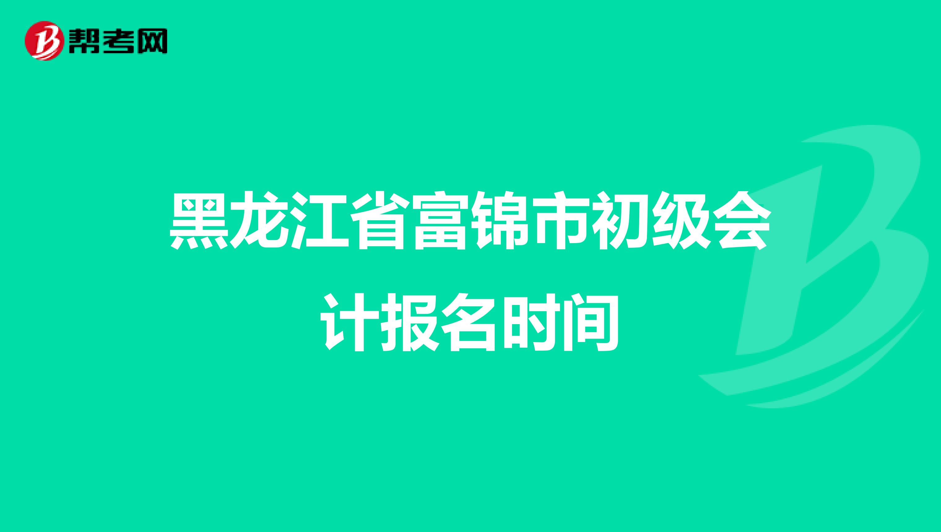 黑龙江省富锦市初级会计报名时间