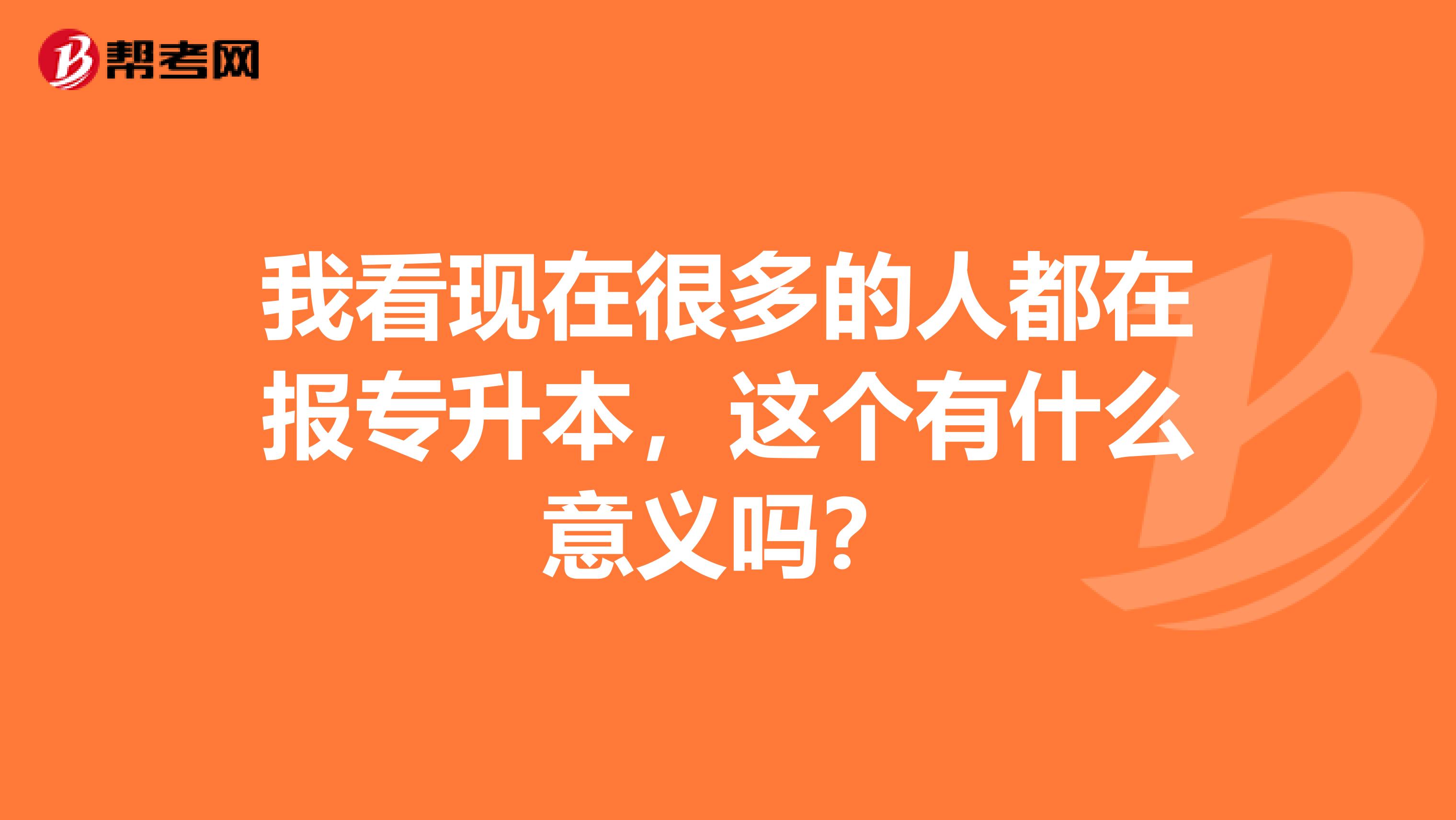 我看现在很多的人都在报专升本，这个有什么意义吗？