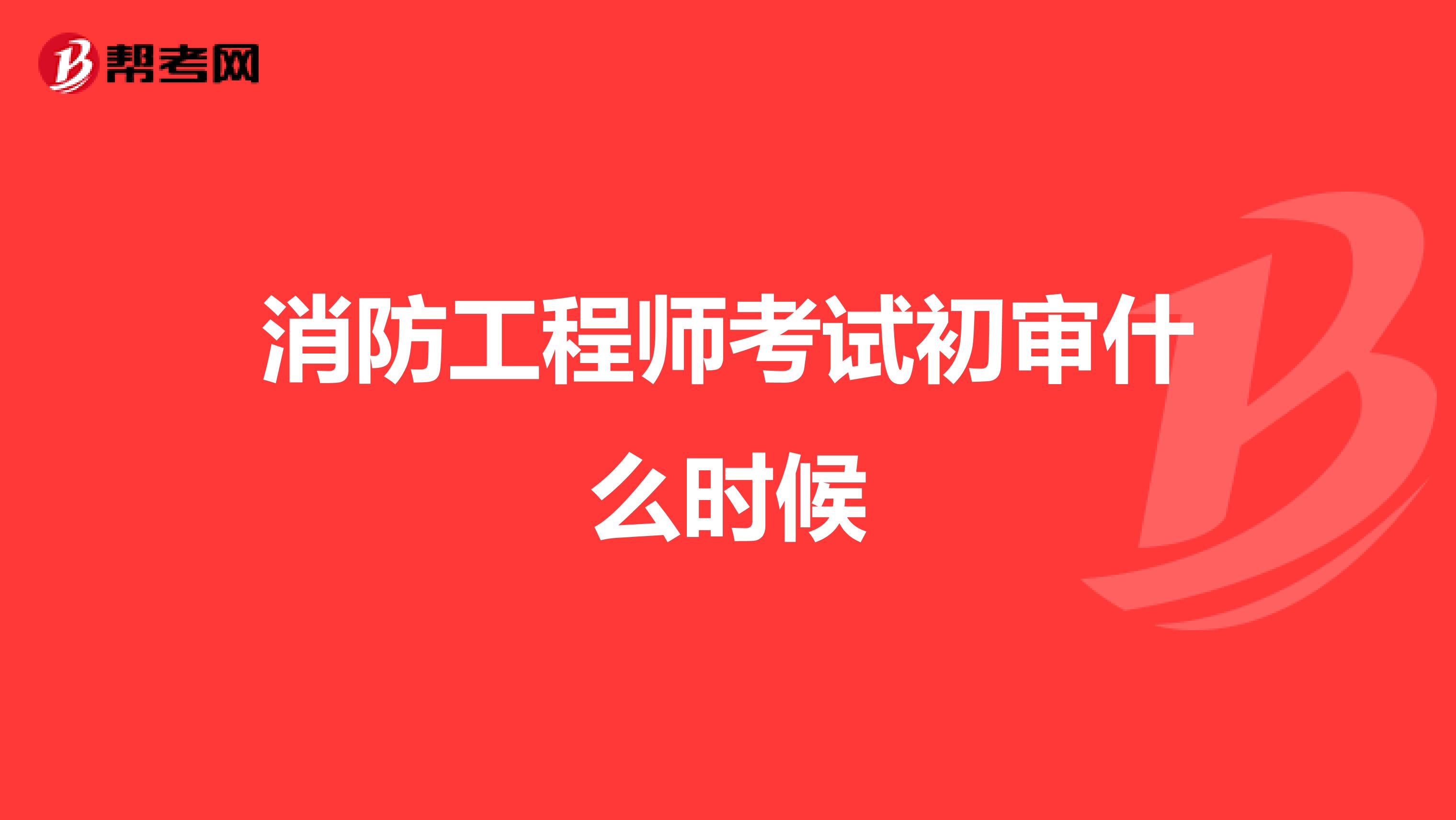 消防工程师考试初审什么时候