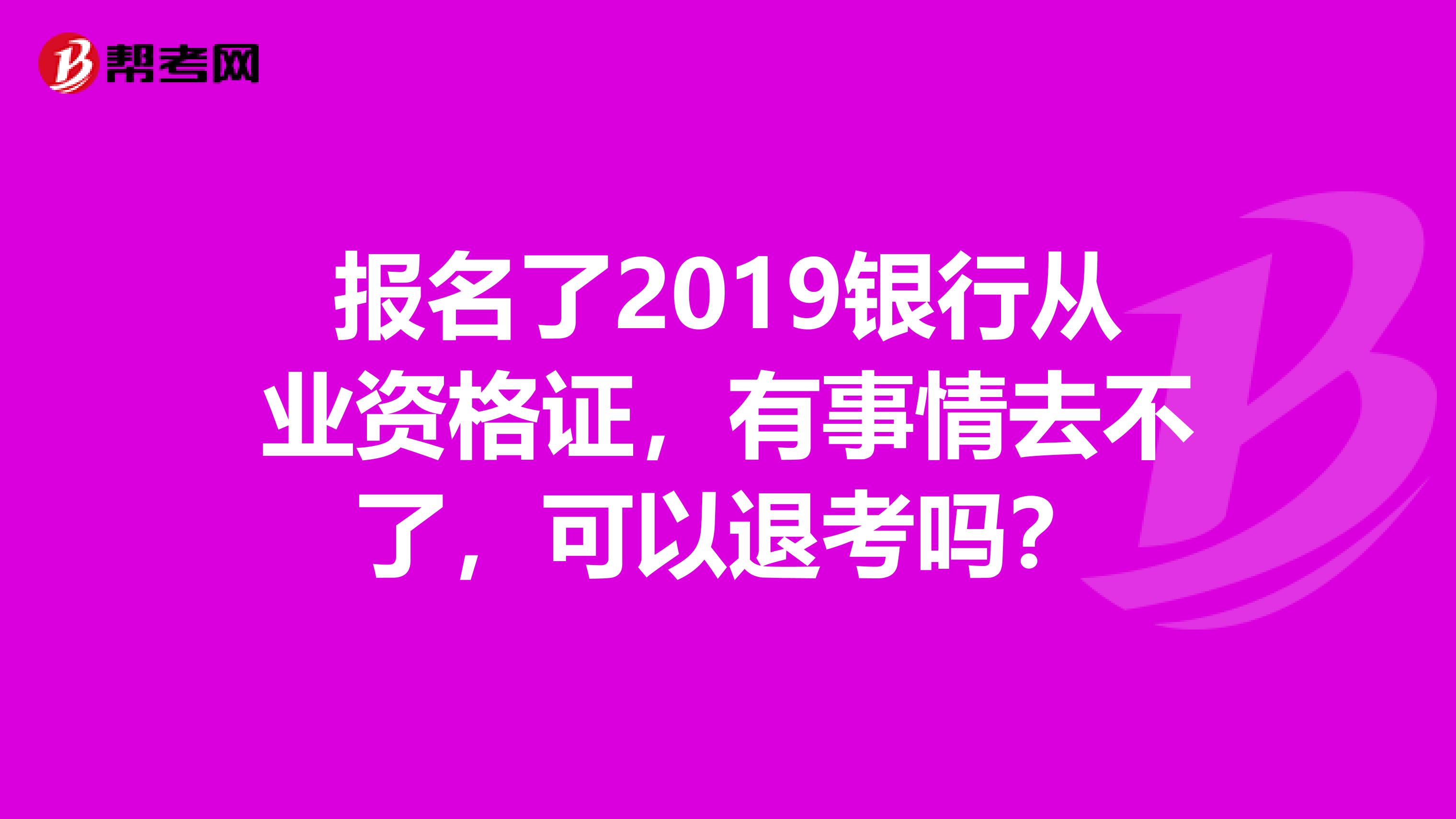 報名了2019銀行從業資格證，有事情去不了，可以退考嗎？