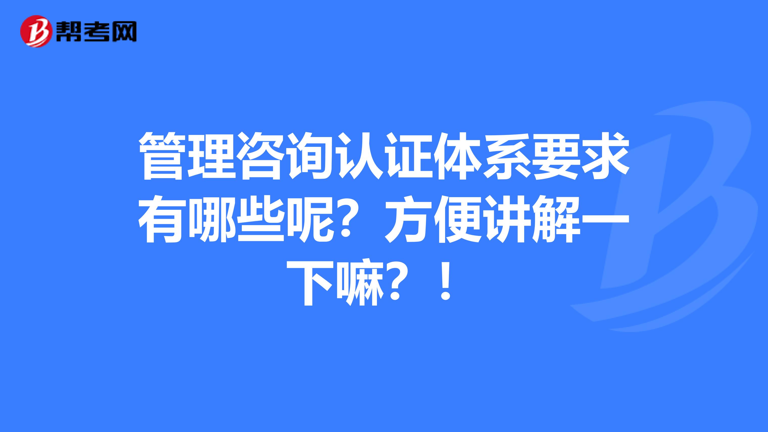 管理咨询认证体系要求有哪些呢？方便讲解一下嘛？！