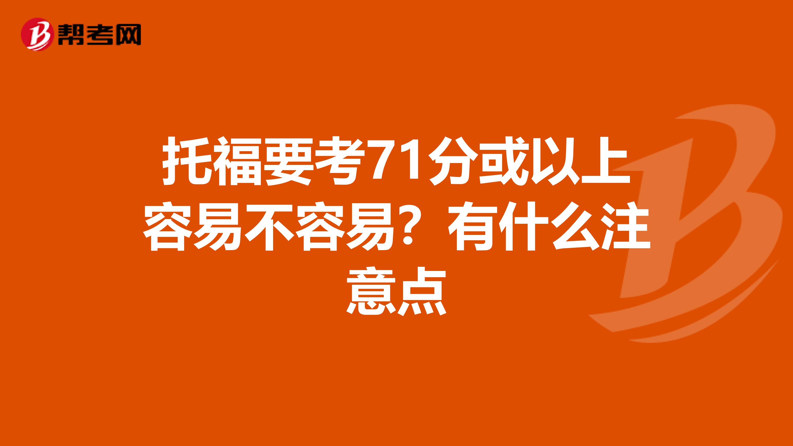 托福要考71分或以上容易不容易？有什么注意点