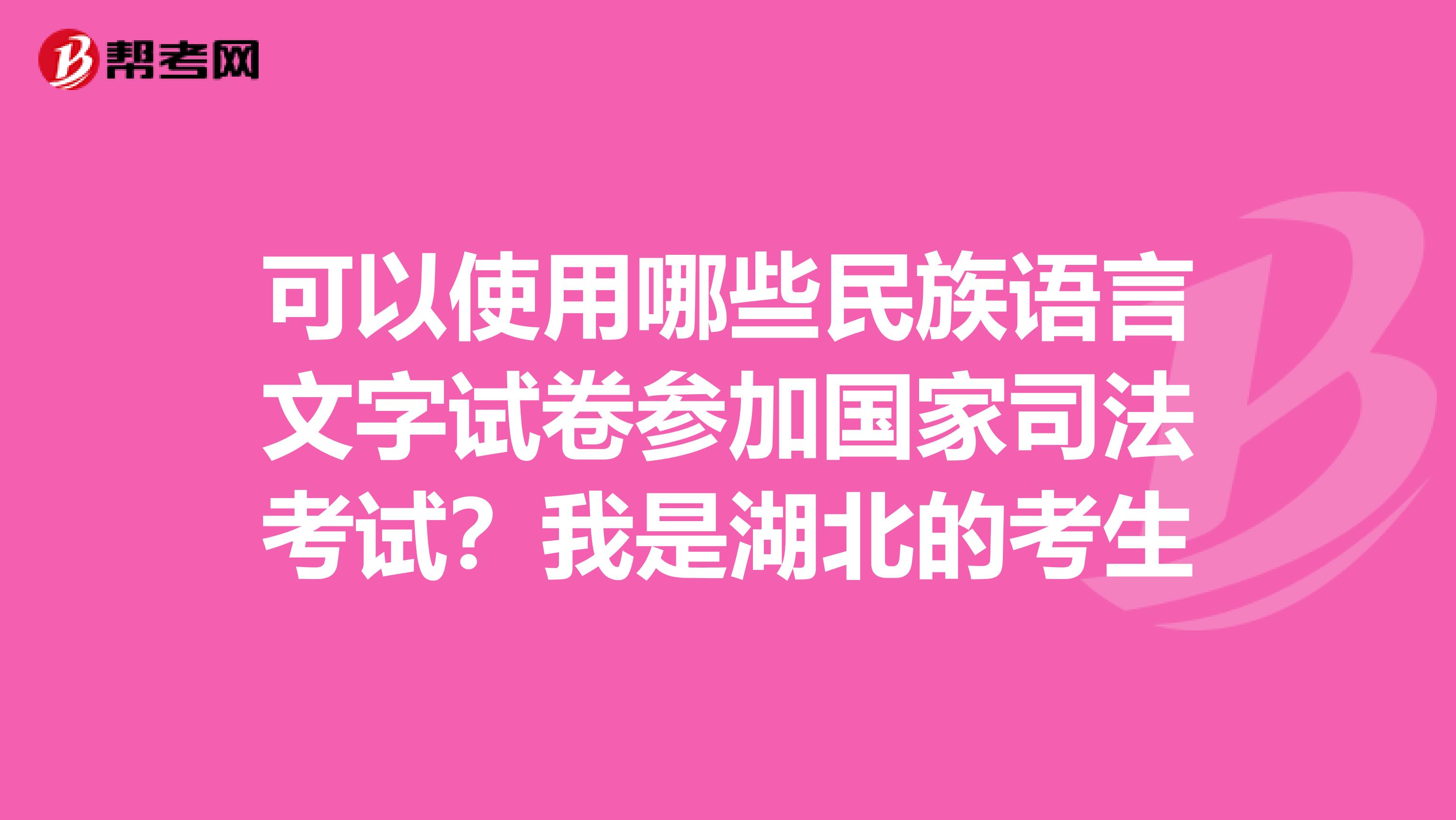 可以使用哪些民族语言文字试卷参加国家司法考试?我是湖北的考生