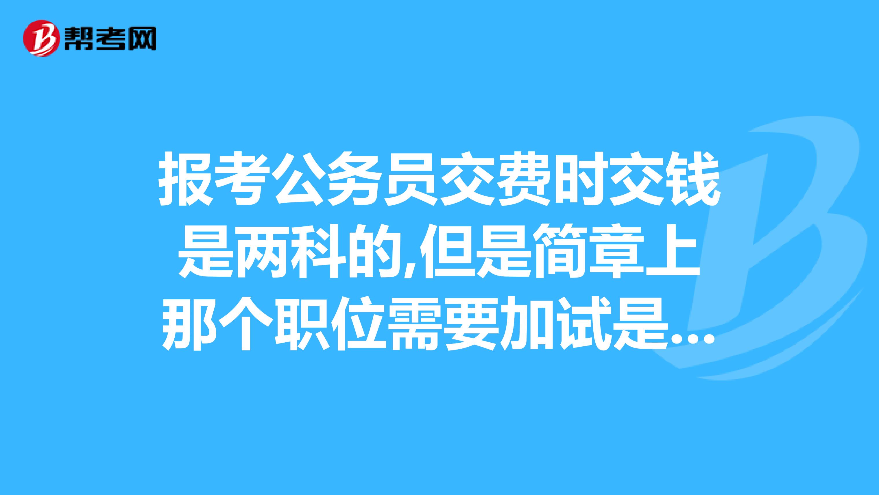 报考公务员交费时交钱是两科的,但是简章上那个职位需要加试是怎么回事