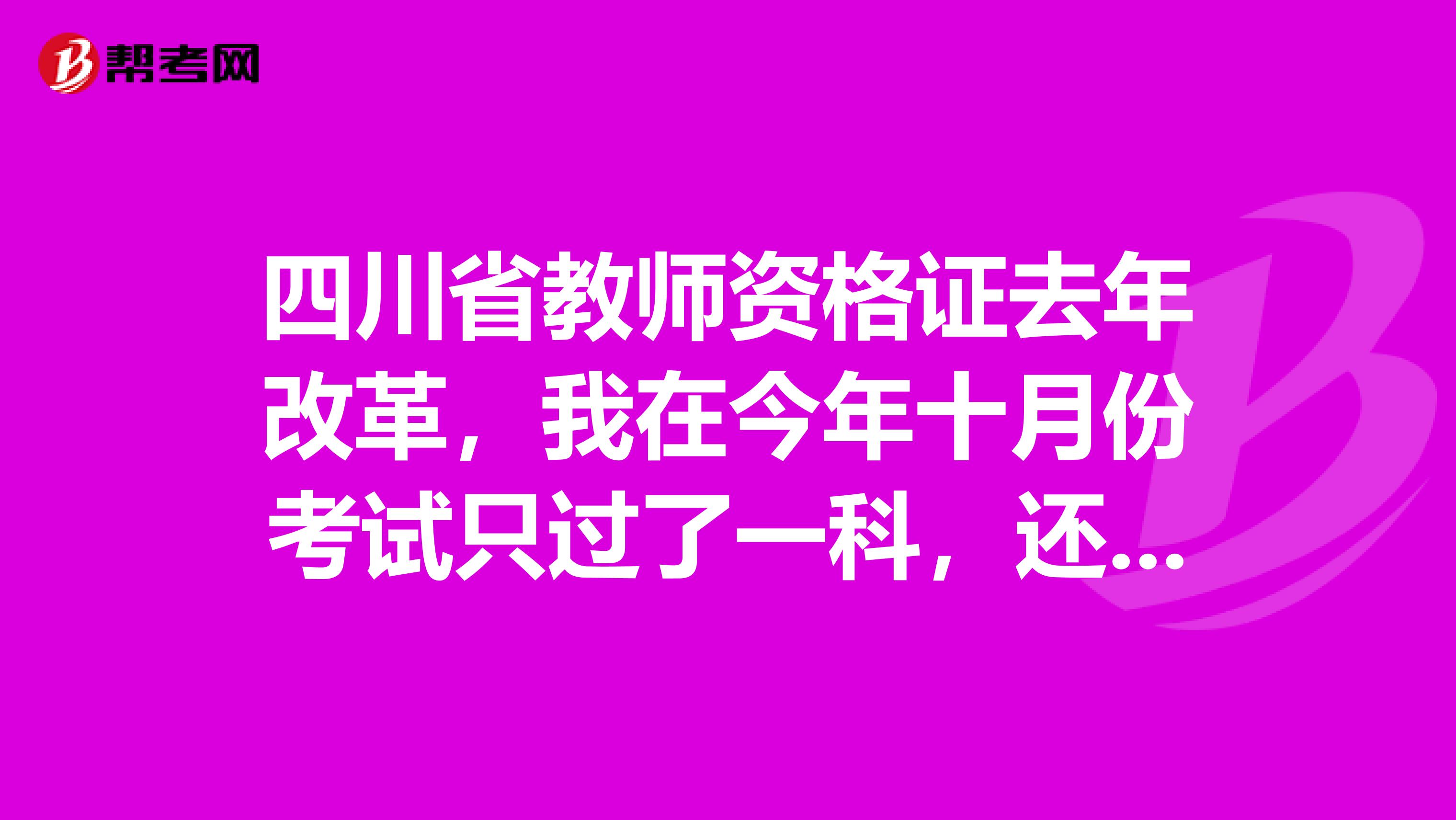 四川省教师资格证去年改革，我在今年十月份考试只过了一科，还会补考吗？