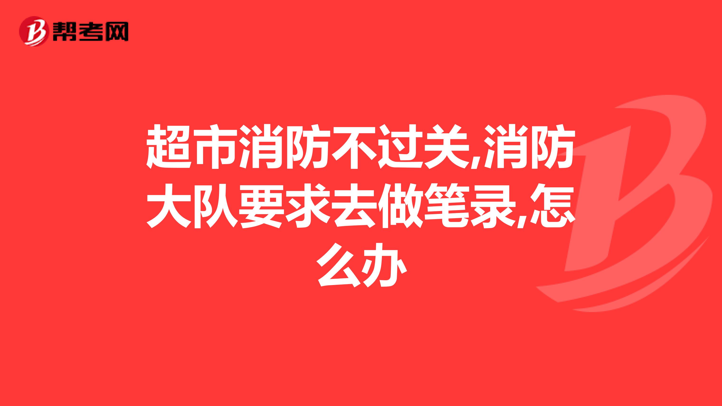 超市消防不过关,消防大队要求去做笔录,怎么办