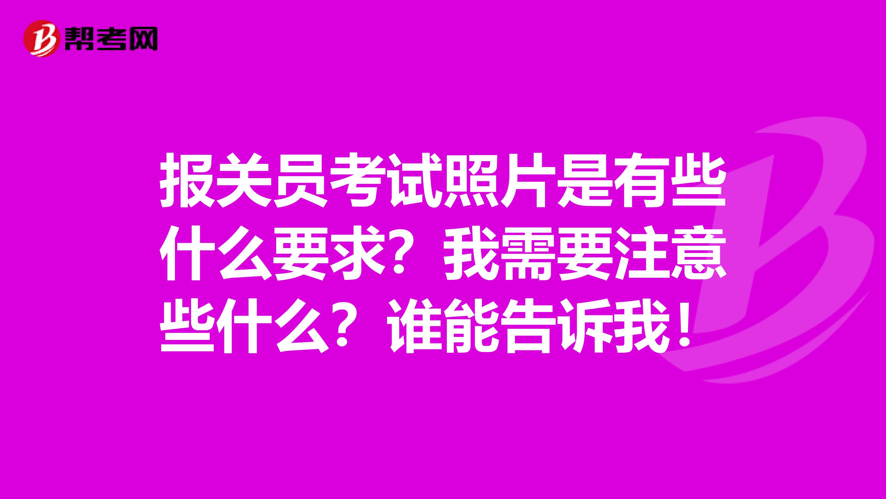 报关员考试照片是有些什么要求？我需要注意些什么？谁能告诉我！