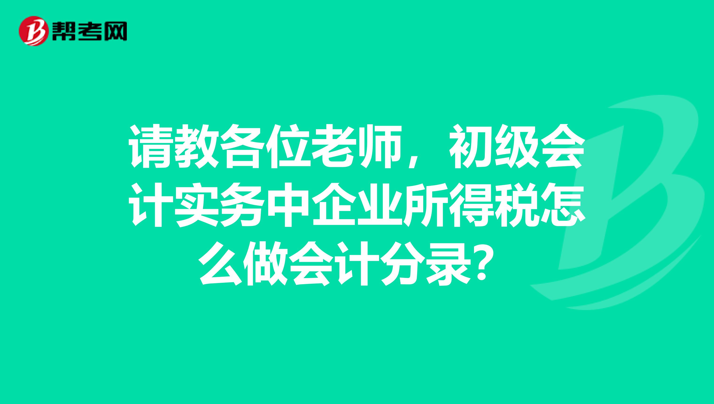 请教各位老师,初级会计实务中企业所得税怎么做会计分录?