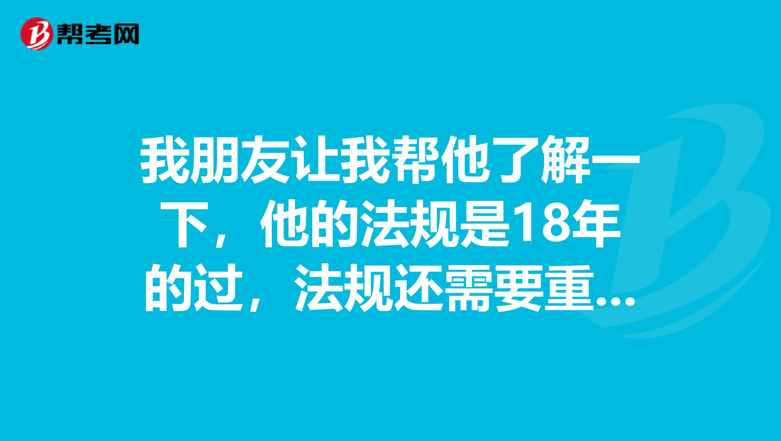 我朋友让我帮他了解一下,他的法规是18年的过,法规还需要重新考吗?