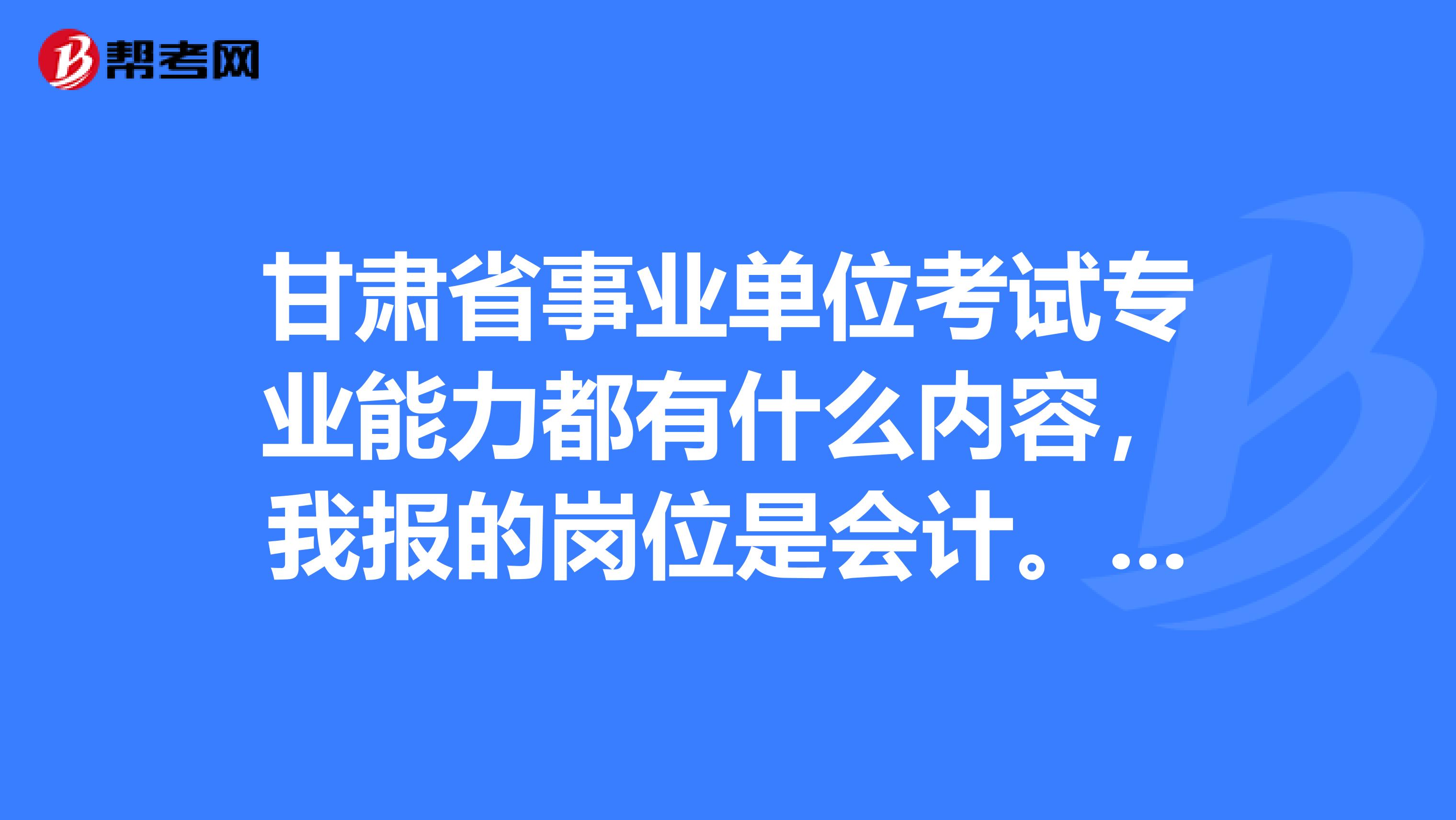 甘肅省事業單位考試專業能力都有什麼內容,我報的崗位是會計.