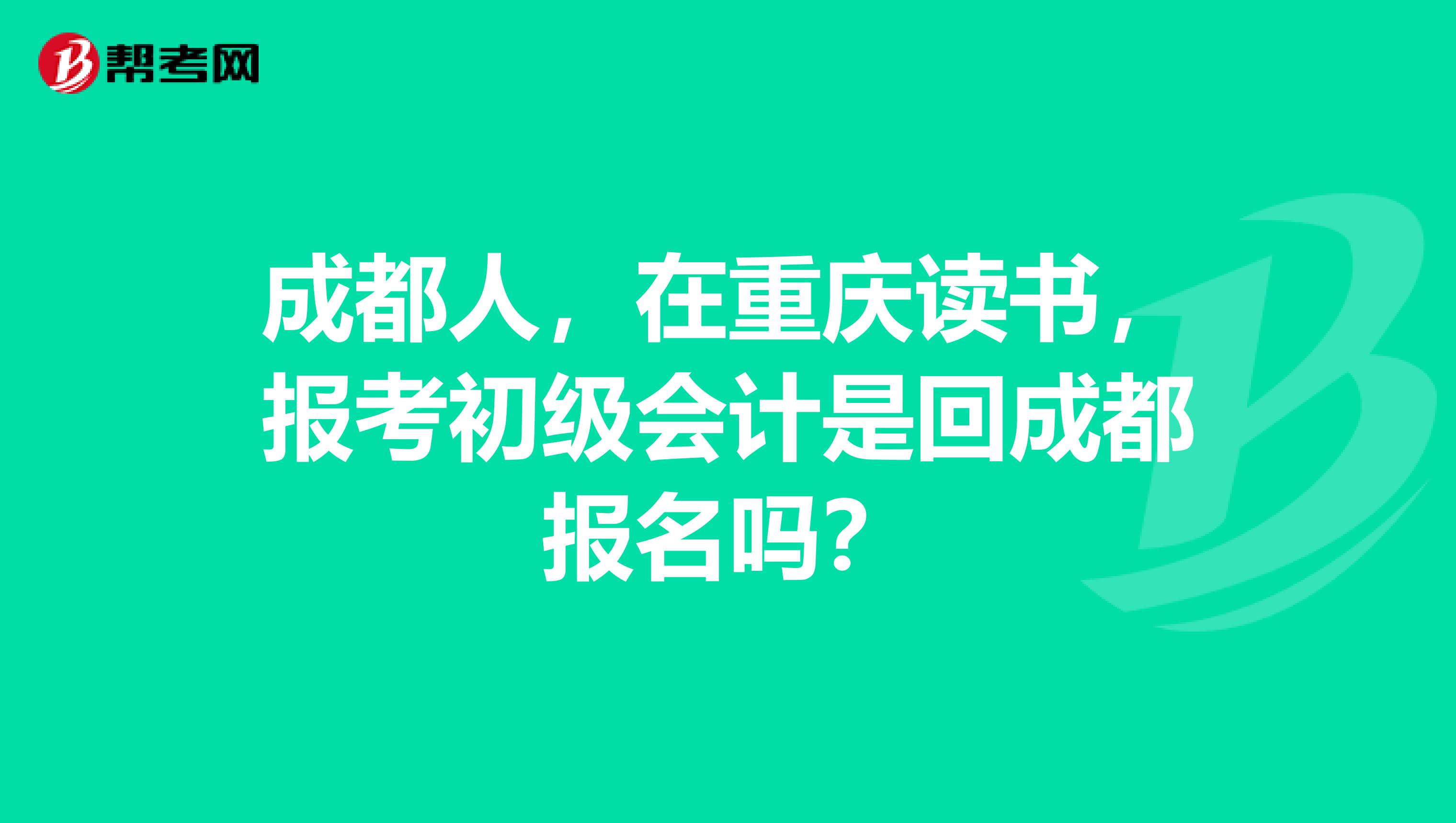 成都人,在重庆读书,报考初级会计是回成都报名吗?