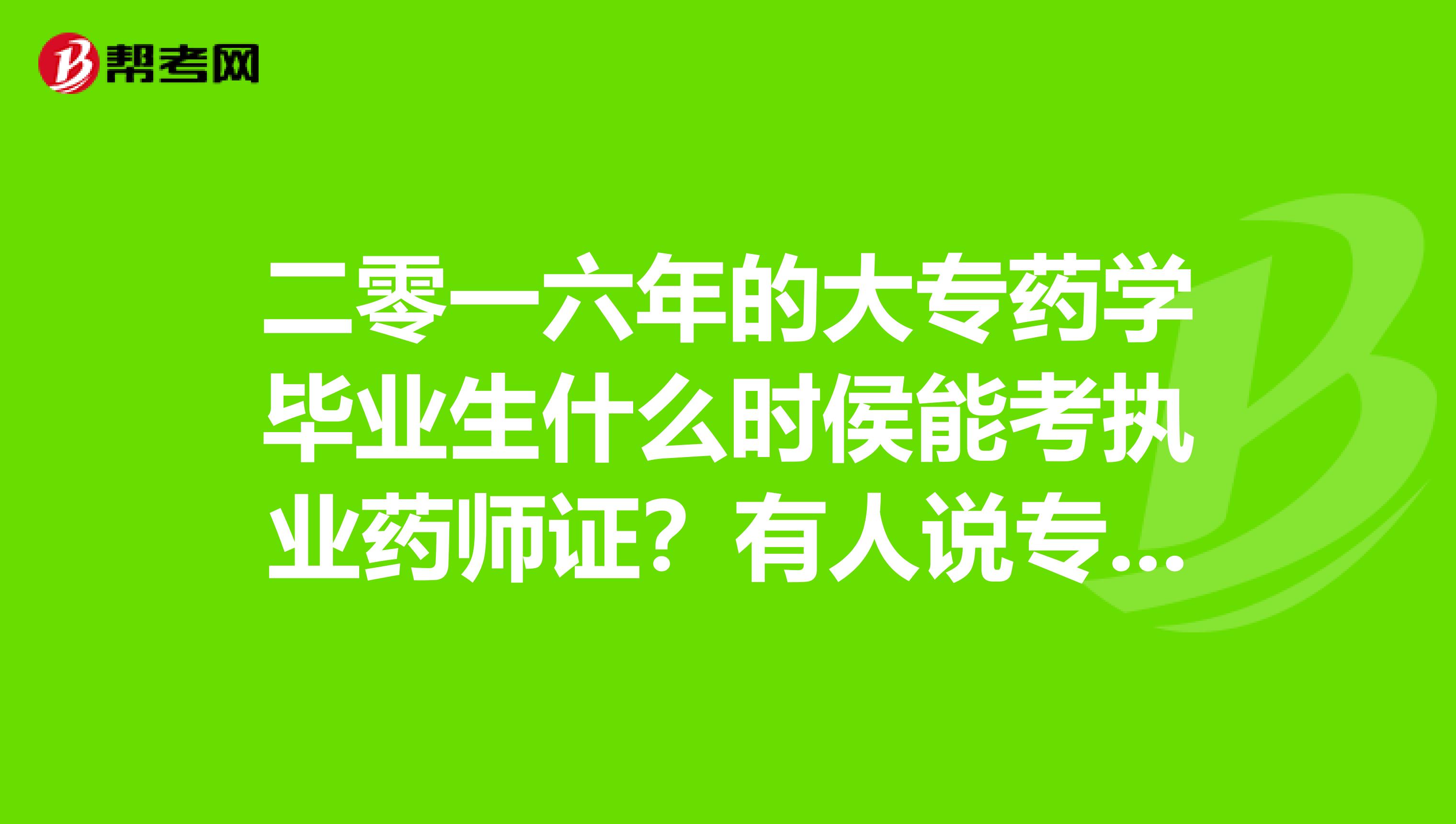 二零一六年的大专药学毕业生什么时侯能考执业药师证?有人说专科以后不让考执业药师证了不知是否是真