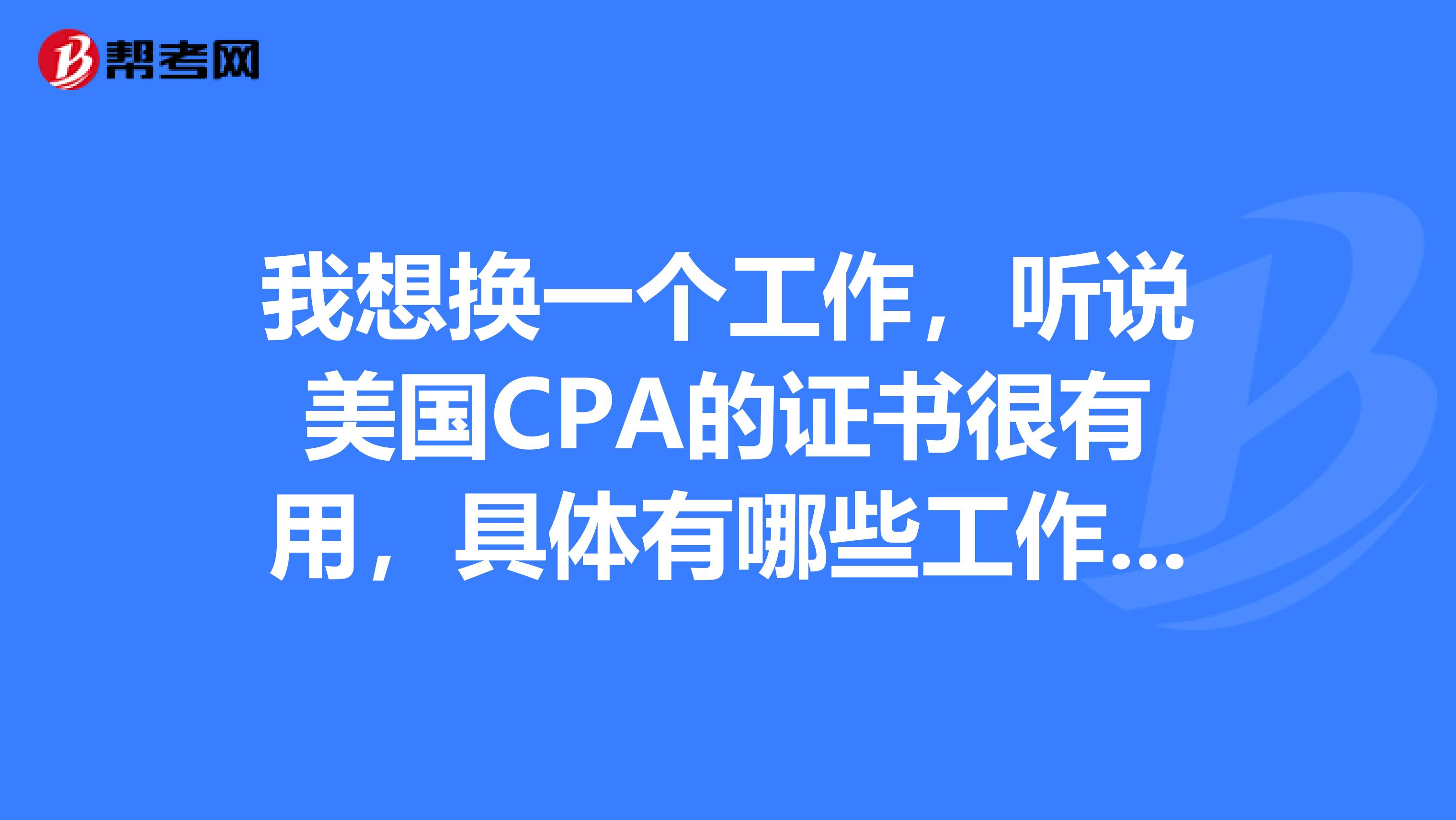 我想换一个工作，听说美国CPA的证书很有用，具体有哪些工作可以做呢？