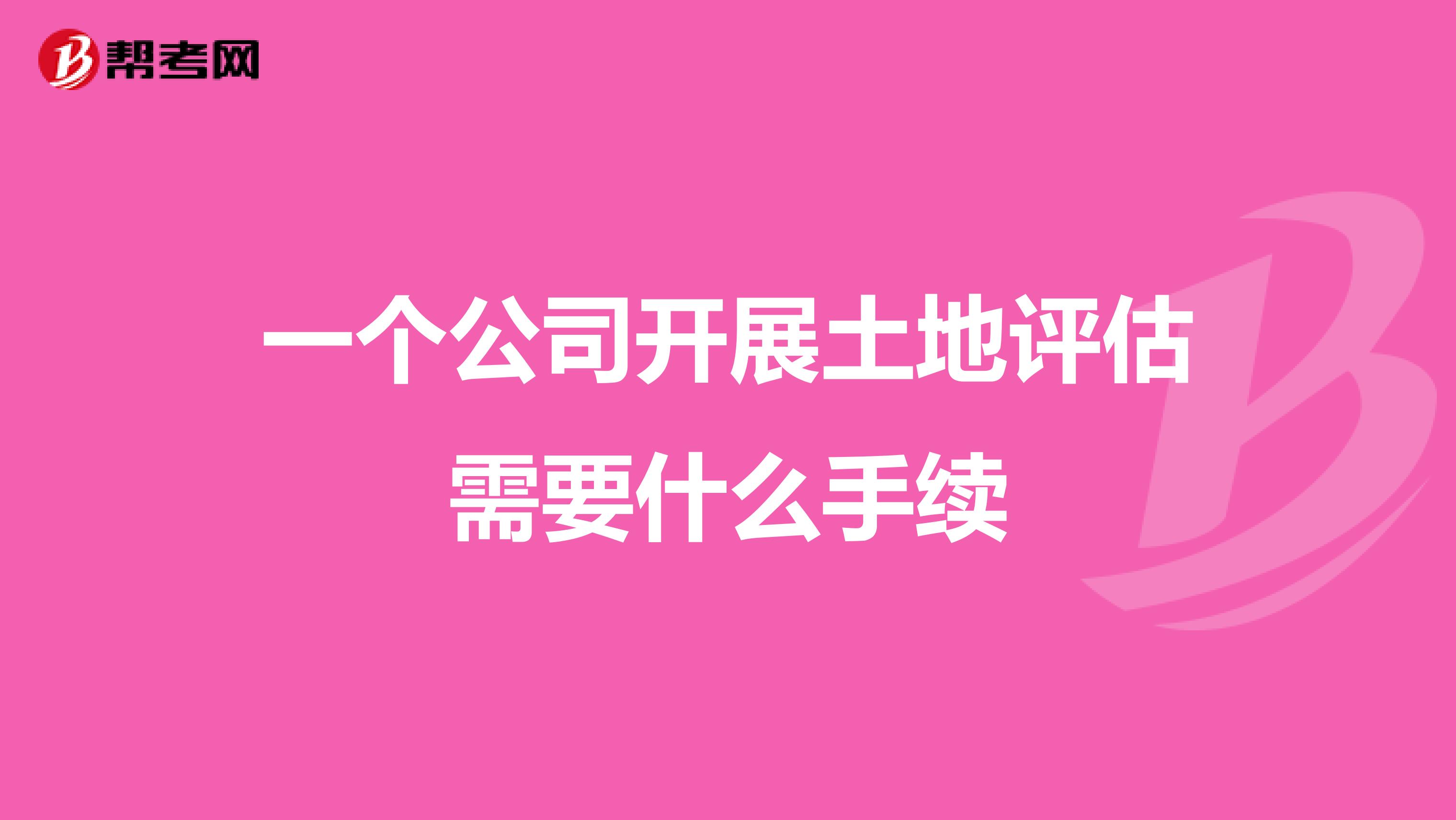 一个公司开展土地评估需要什么手续