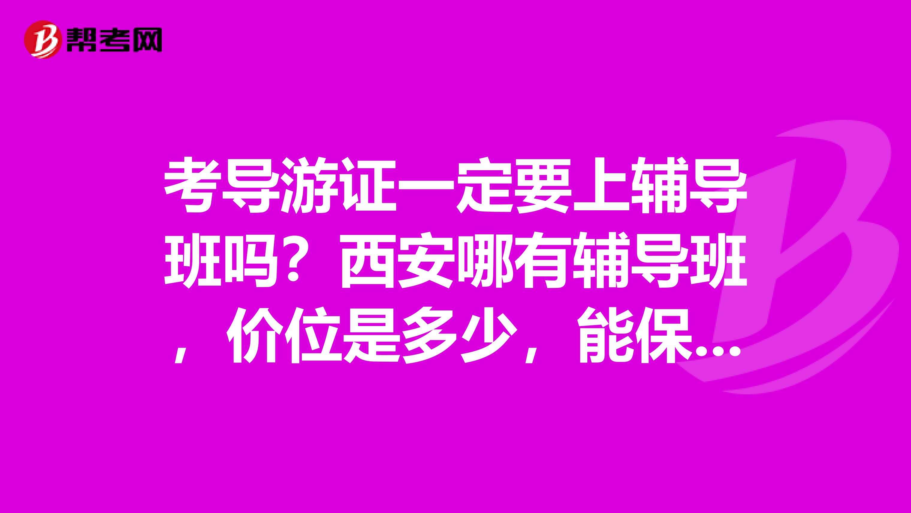 考导游证一定要上辅导班吗?西安哪有辅导班,价位是多少,能保证过吗,管报名吗?