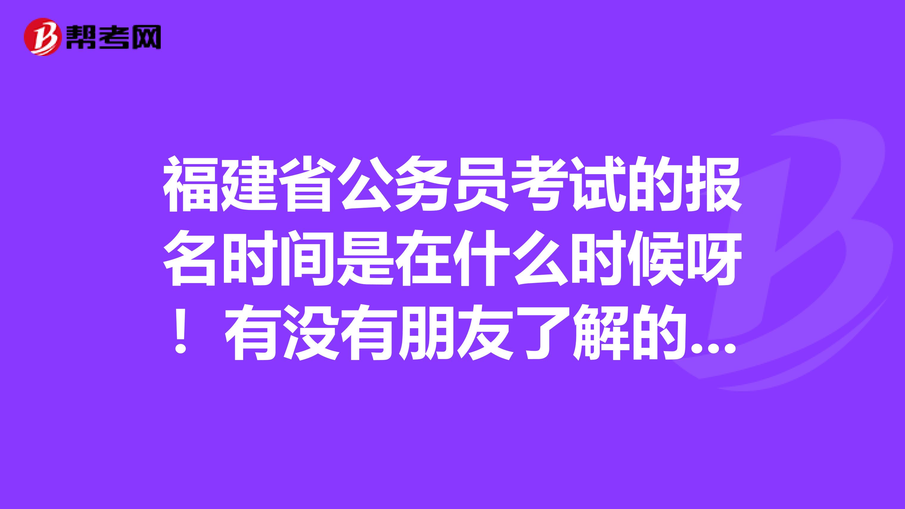 福建省公务员考试的报名时间是在什么时候呀！有没有朋友了解的 多谢了