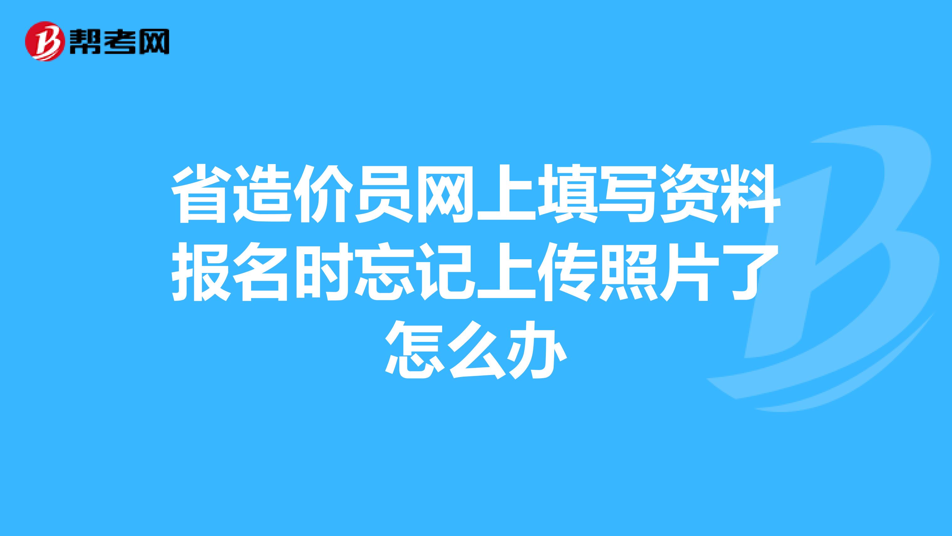省造价员网上填写资料报名时忘记上传照片了怎么办