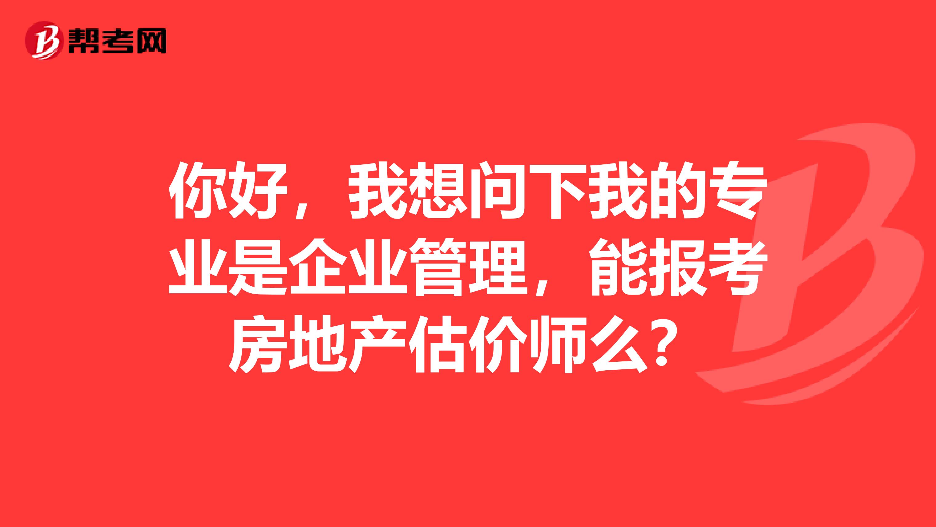 你好，我想问下我的专业是企业管理，能报考房地产估价师么？