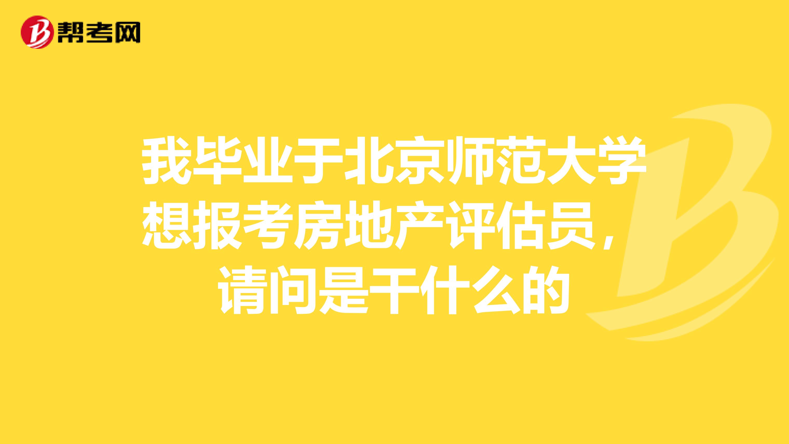 我毕业于北京师范大学想报考房地产评估员,请问是干什么的