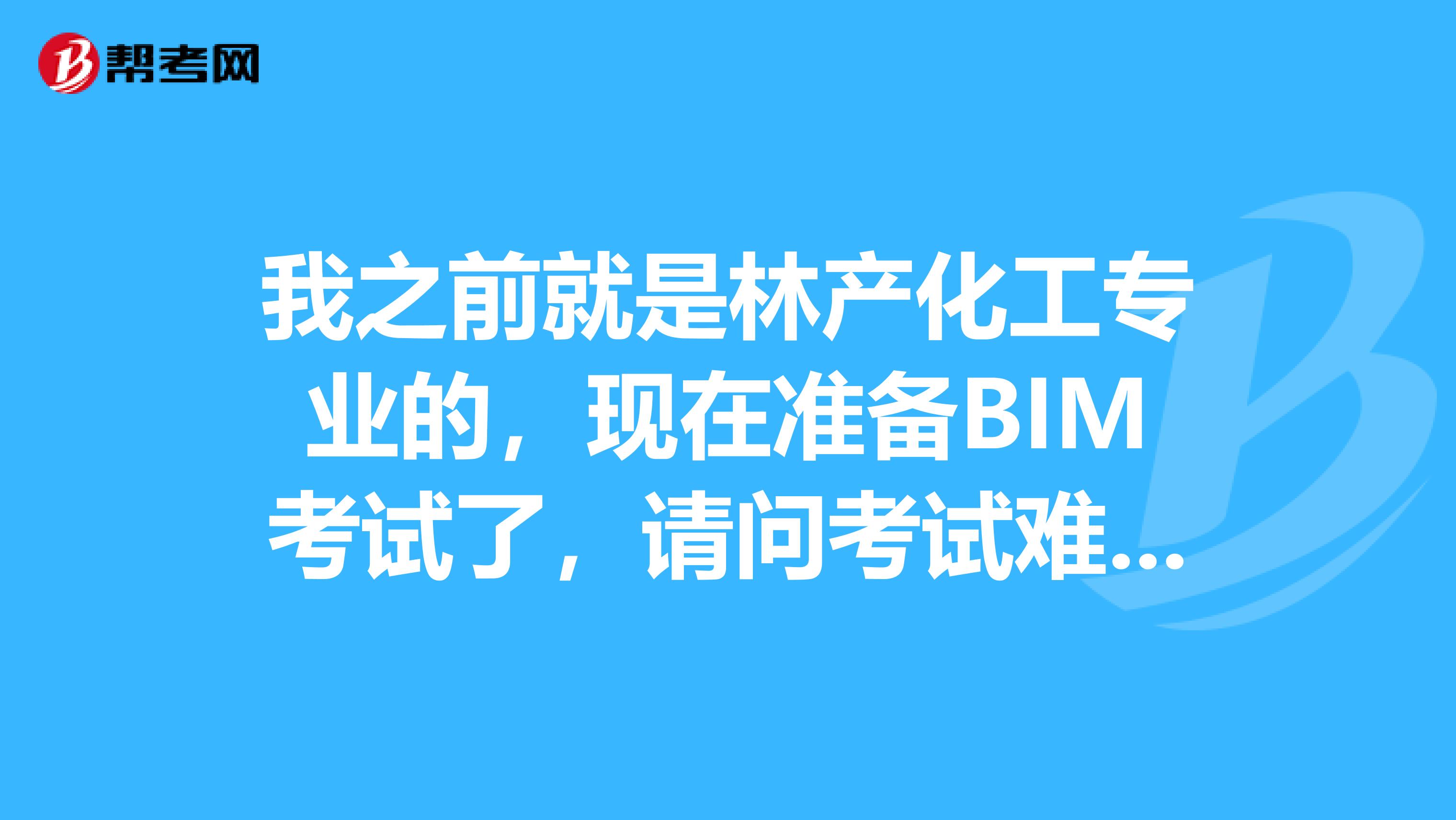 我之前就是林产化工专业的，现在准备BIM考试了，请问考试难吗？