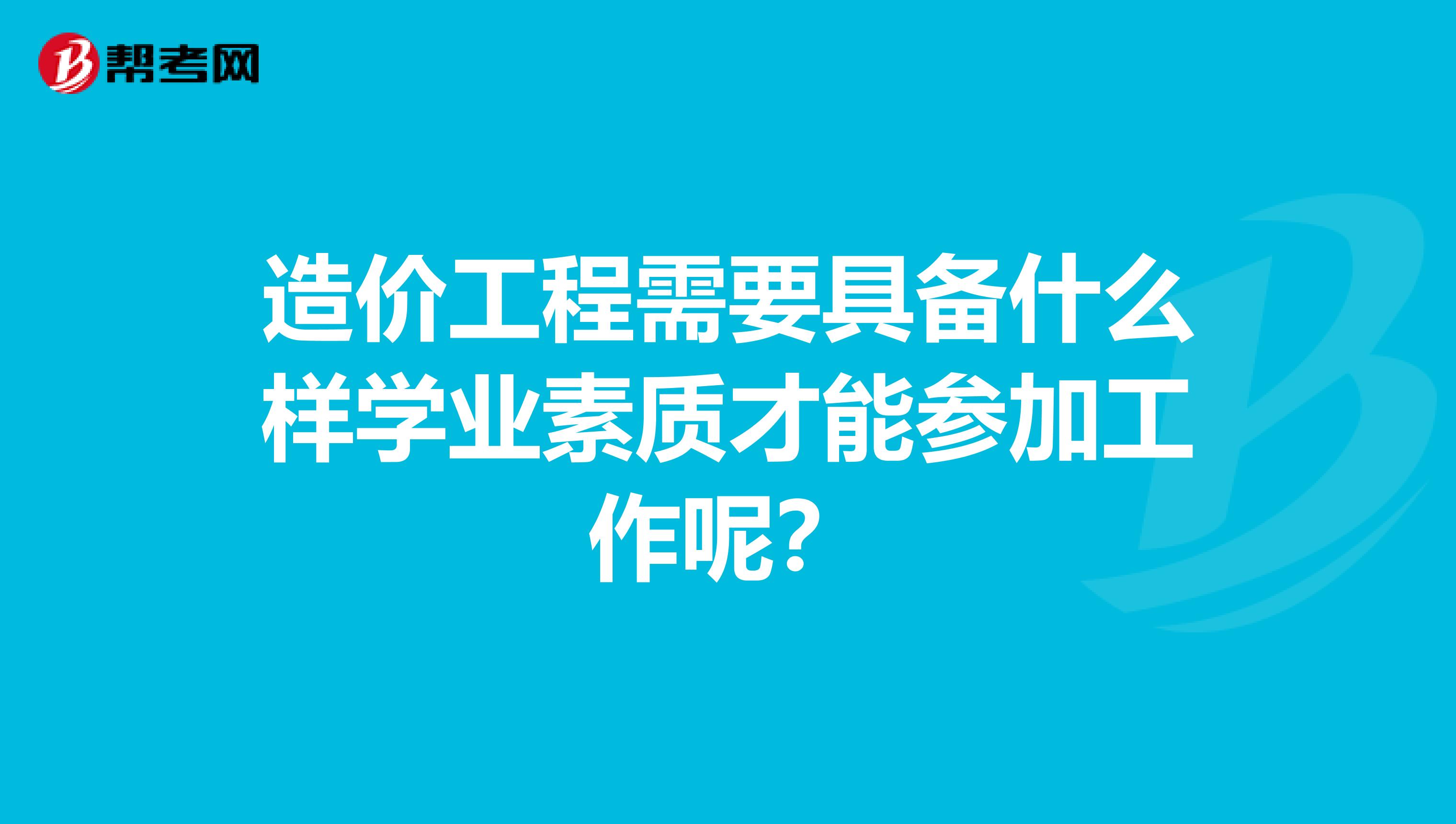 造价工程需要具备什么样学业素质才能参加工作呢?