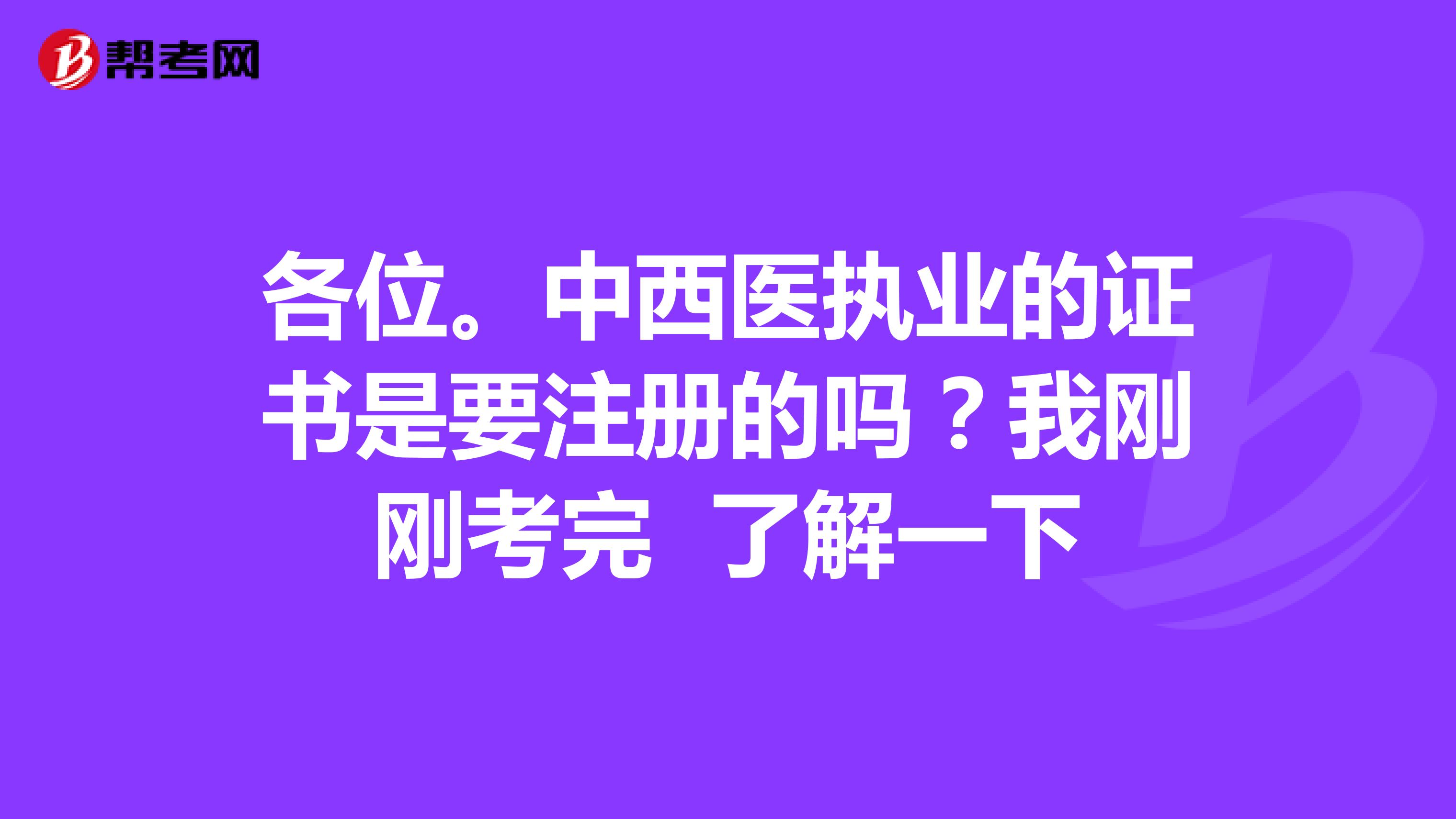 各位。中西醫執業的證書是要注冊的嗎？我剛剛考完 了解一下