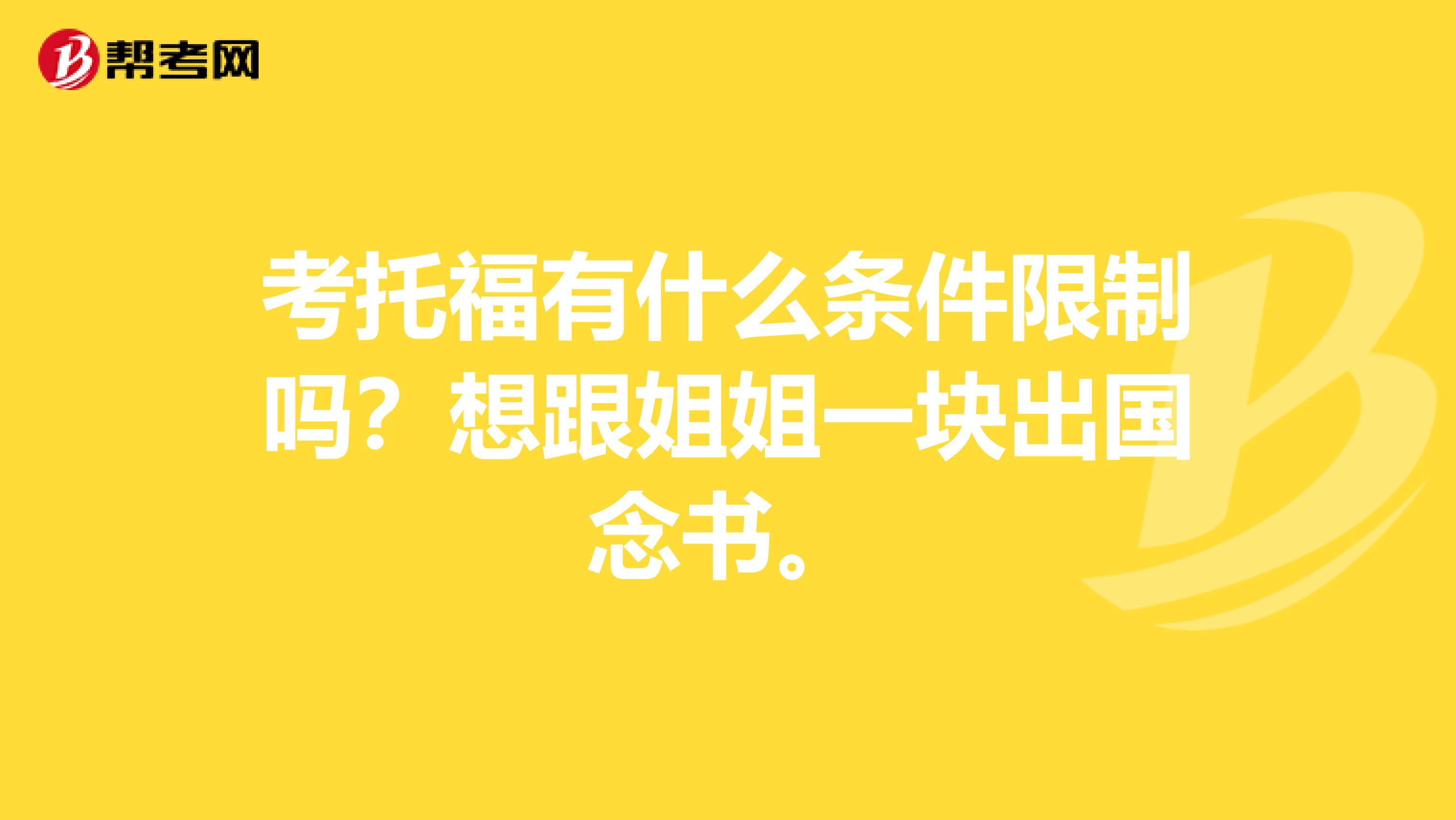 考托福有什么条件限制吗？想跟姐姐一块出国念书。