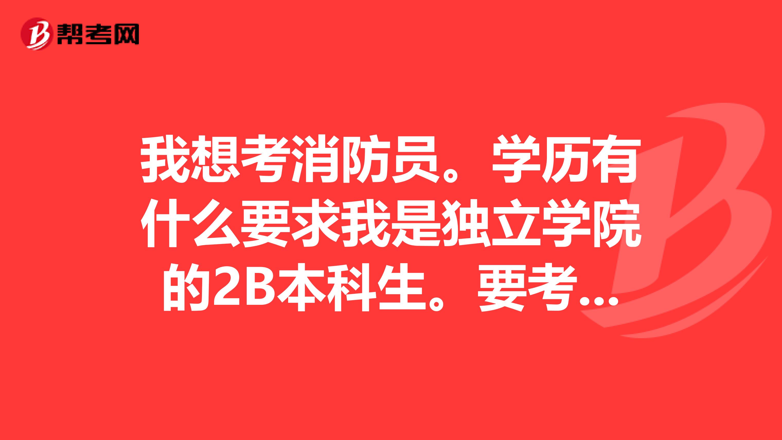 我想考消防员。学历有什么要求我是独立学院的2B本科生。要考广东珠海的消防员。要考什么